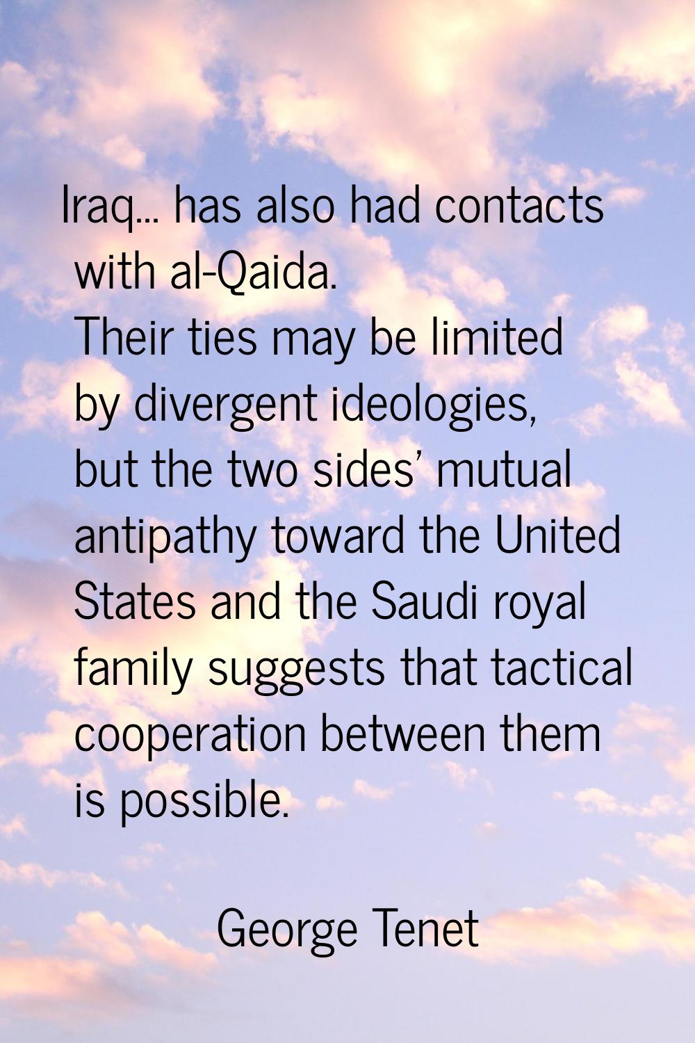 Iraq... has also had contacts with al-Qaida. Their ties may be limited by divergent ideologies, but