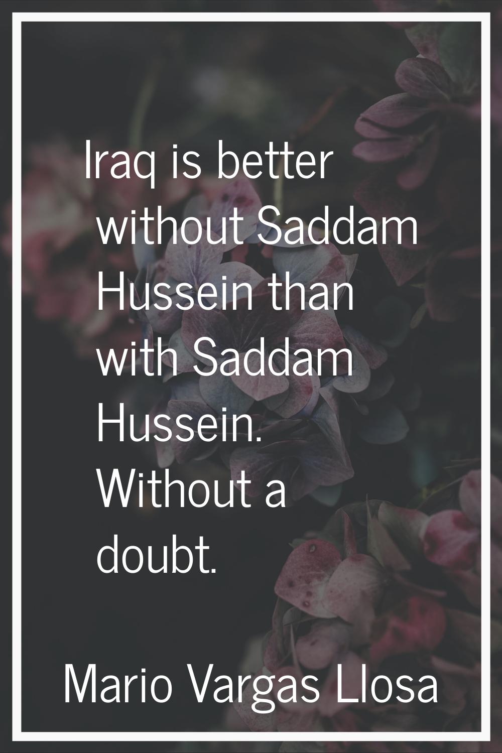 Iraq is better without Saddam Hussein than with Saddam Hussein. Without a doubt.
