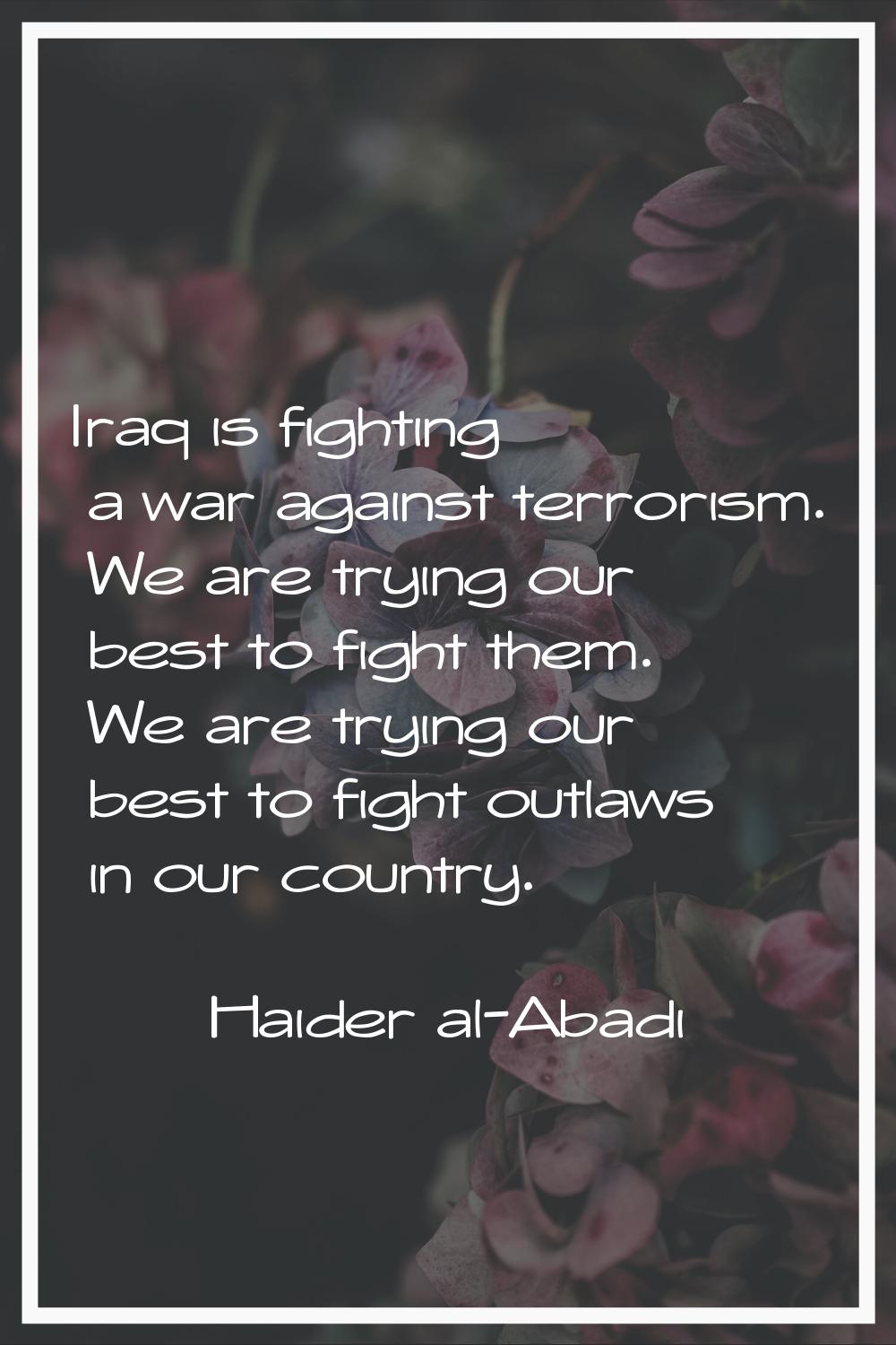 Iraq is fighting a war against terrorism. We are trying our best to fight them. We are trying our b