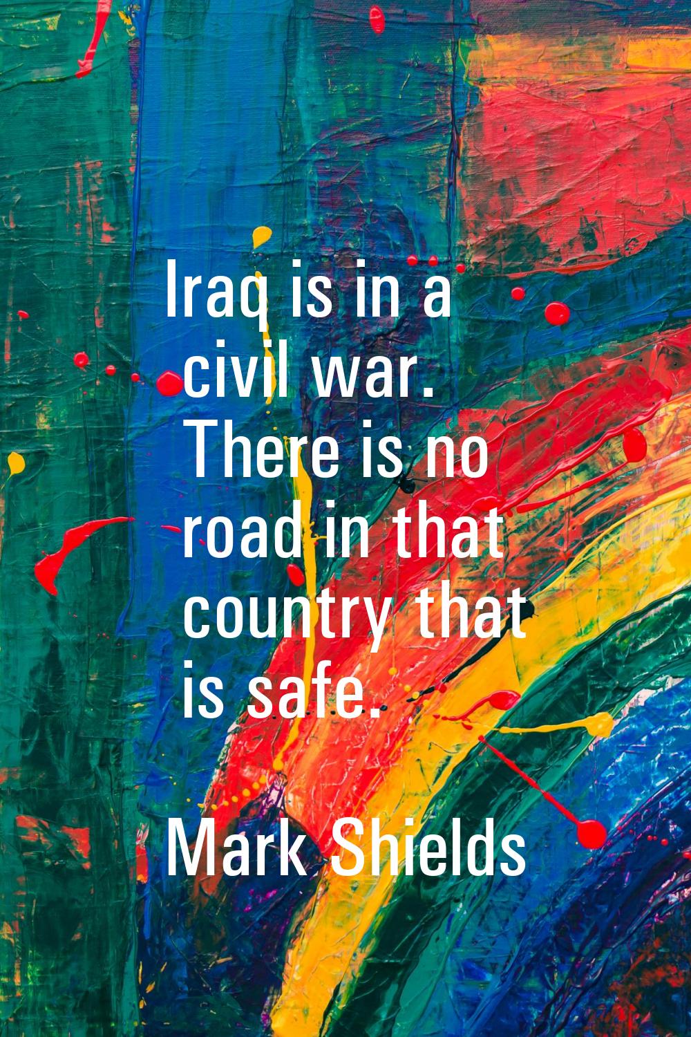 Iraq is in a civil war. There is no road in that country that is safe.