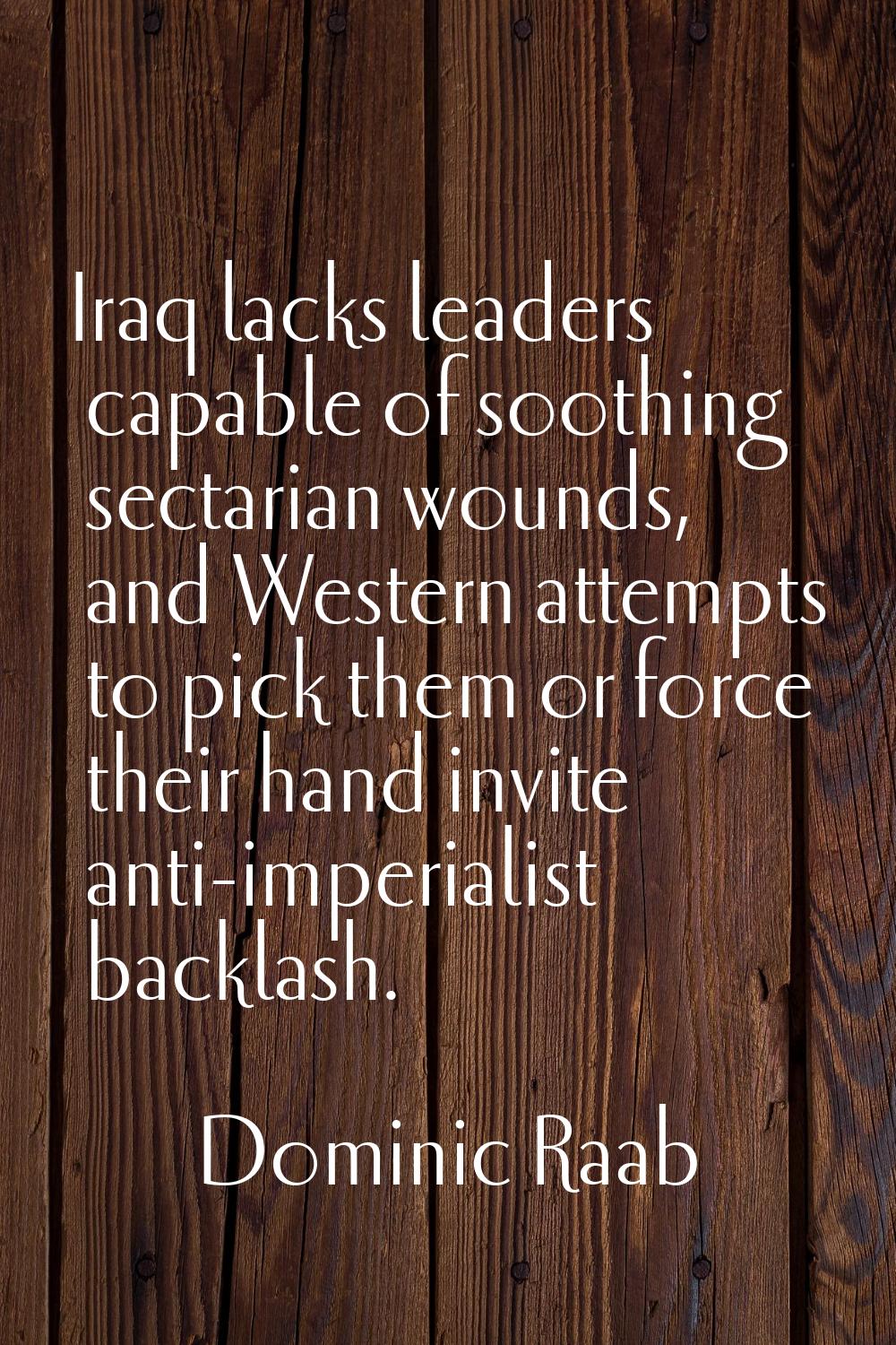 Iraq lacks leaders capable of soothing sectarian wounds, and Western attempts to pick them or force