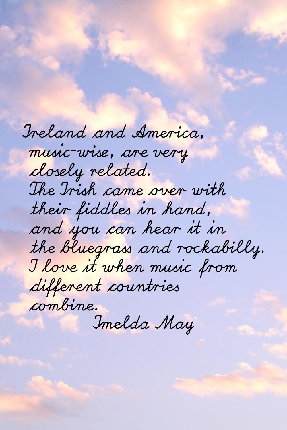 Ireland and America, music-wise, are very closely related. The Irish came over with their fiddles i