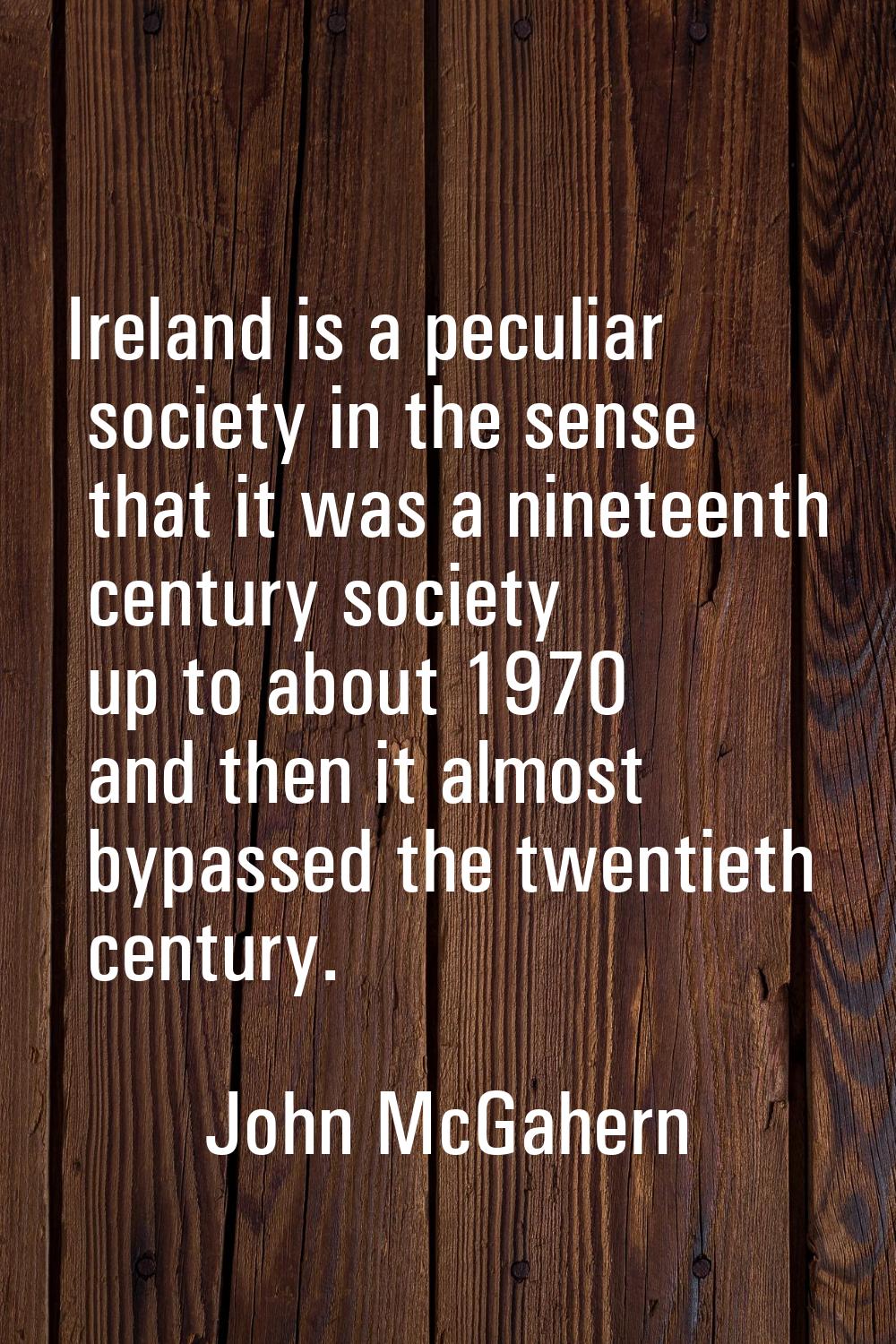 Ireland is a peculiar society in the sense that it was a nineteenth century society up to about 197
