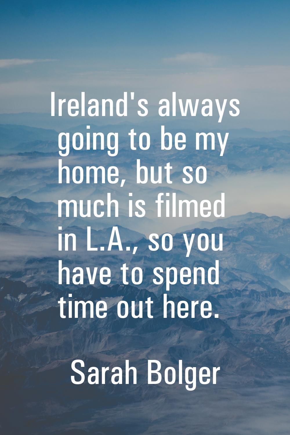 Ireland's always going to be my home, but so much is filmed in L.A., so you have to spend time out 