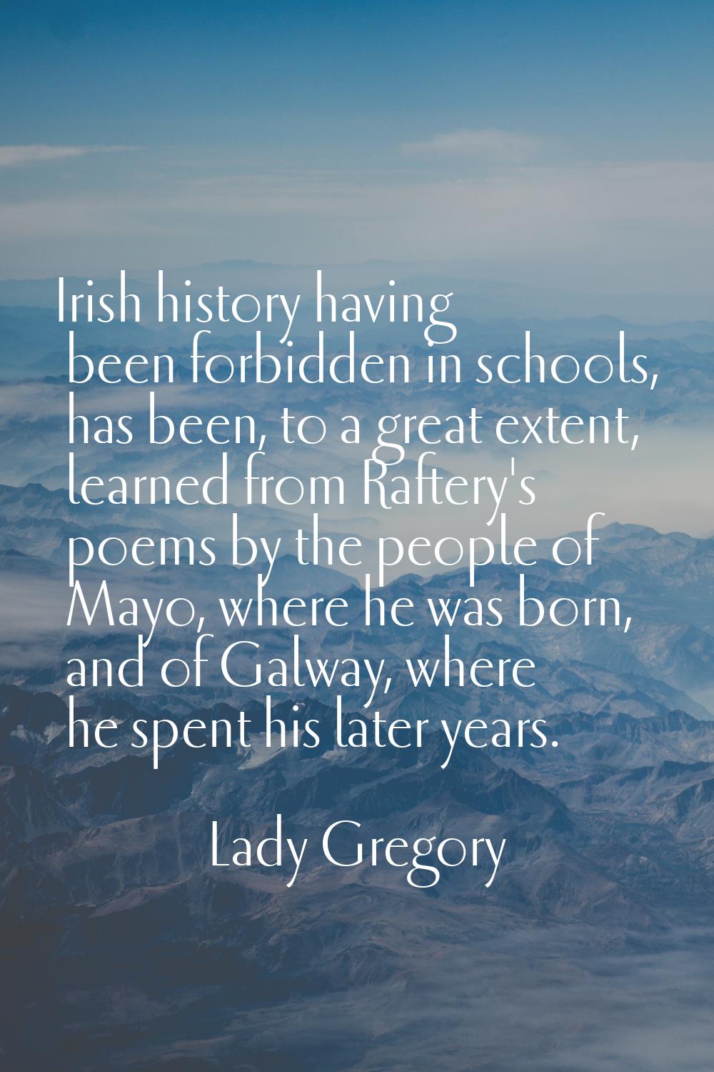 Irish history having been forbidden in schools, has been, to a great extent, learned from Raftery's