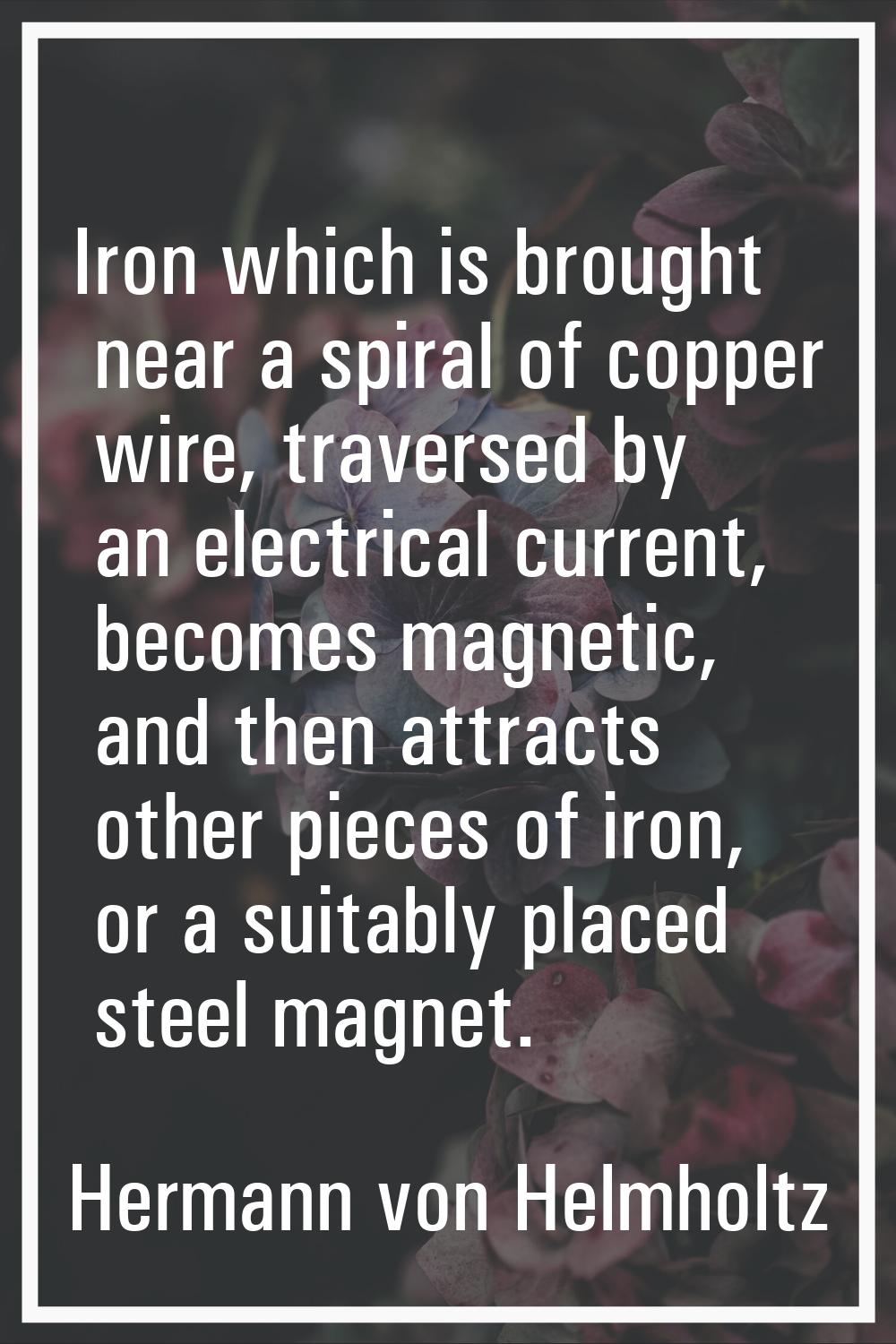 Iron which is brought near a spiral of copper wire, traversed by an electrical current, becomes mag