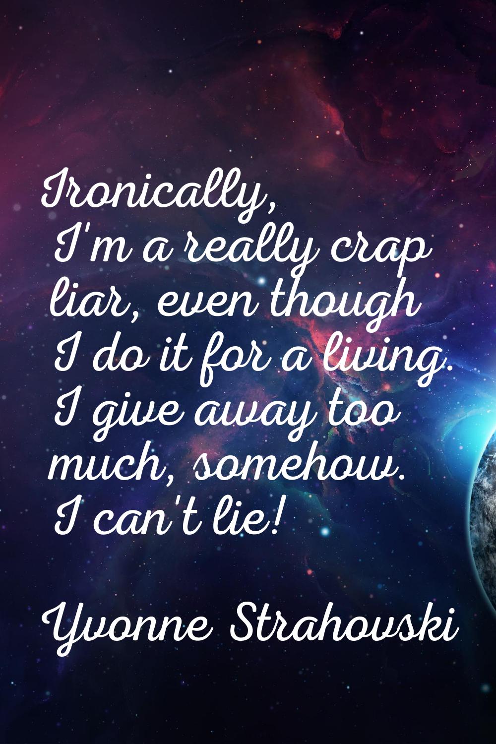 Ironically, I'm a really crap liar, even though I do it for a living. I give away too much, somehow