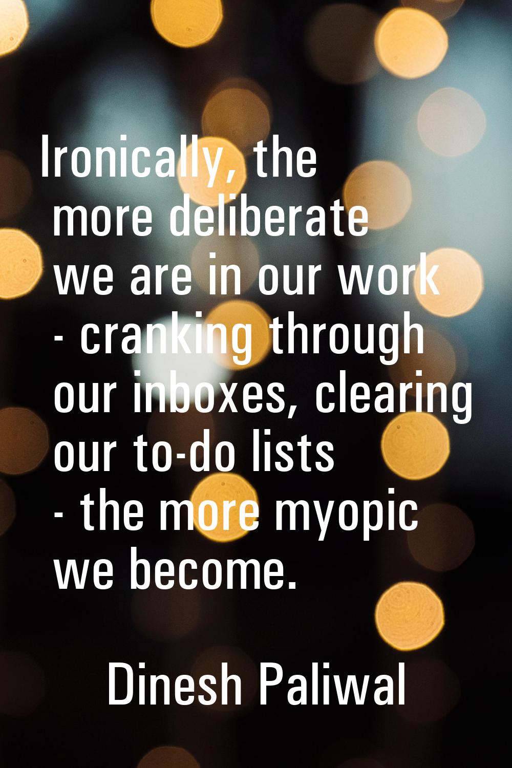 Ironically, the more deliberate we are in our work - cranking through our inboxes, clearing our to-