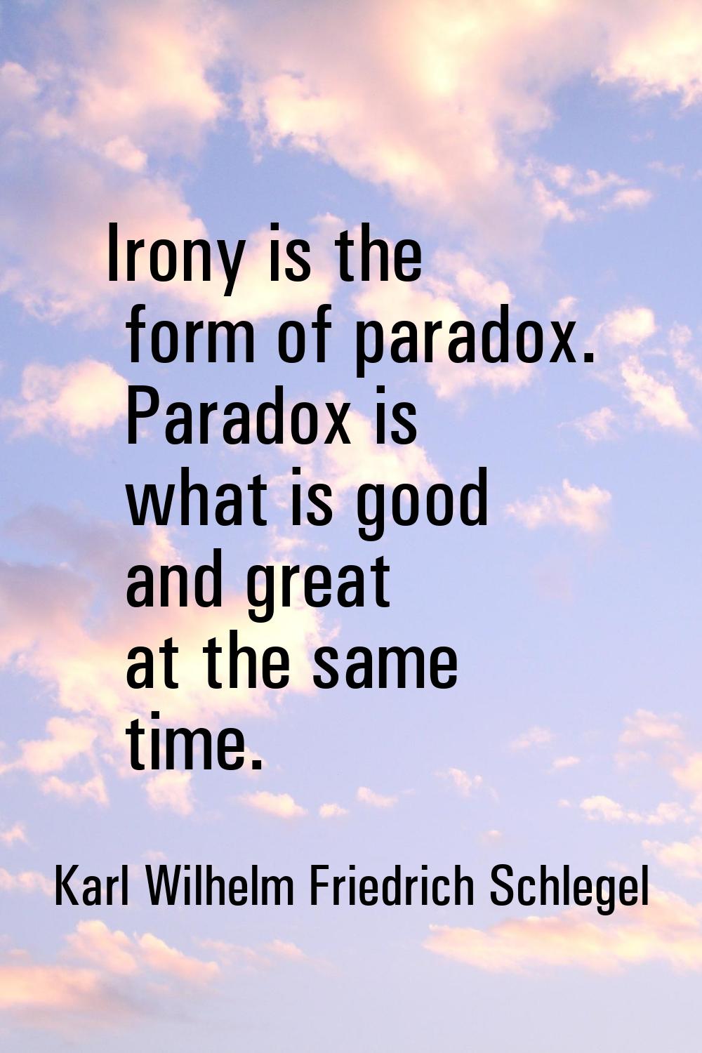 Irony is the form of paradox. Paradox is what is good and great at the same time.