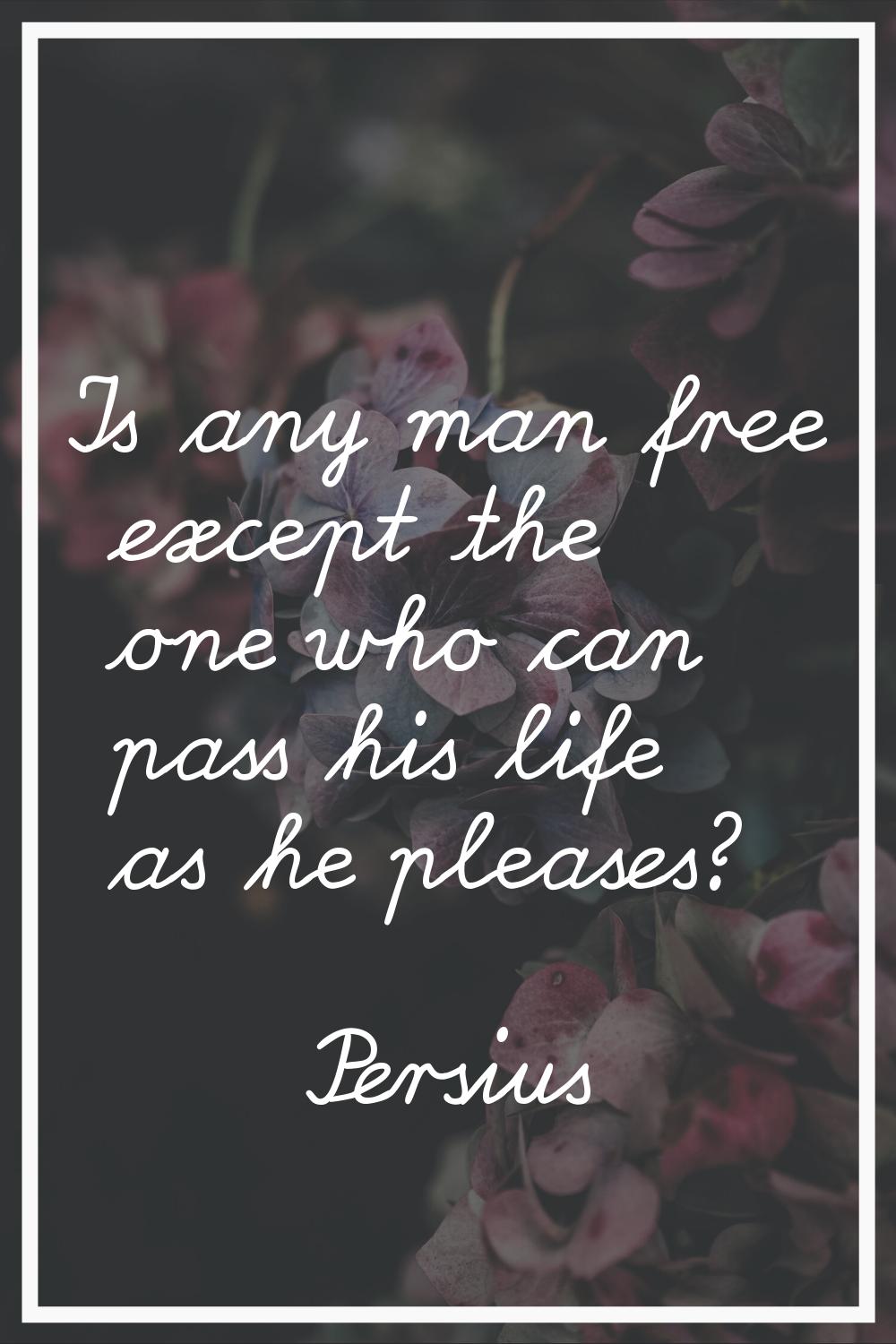 Is any man free except the one who can pass his life as he pleases?