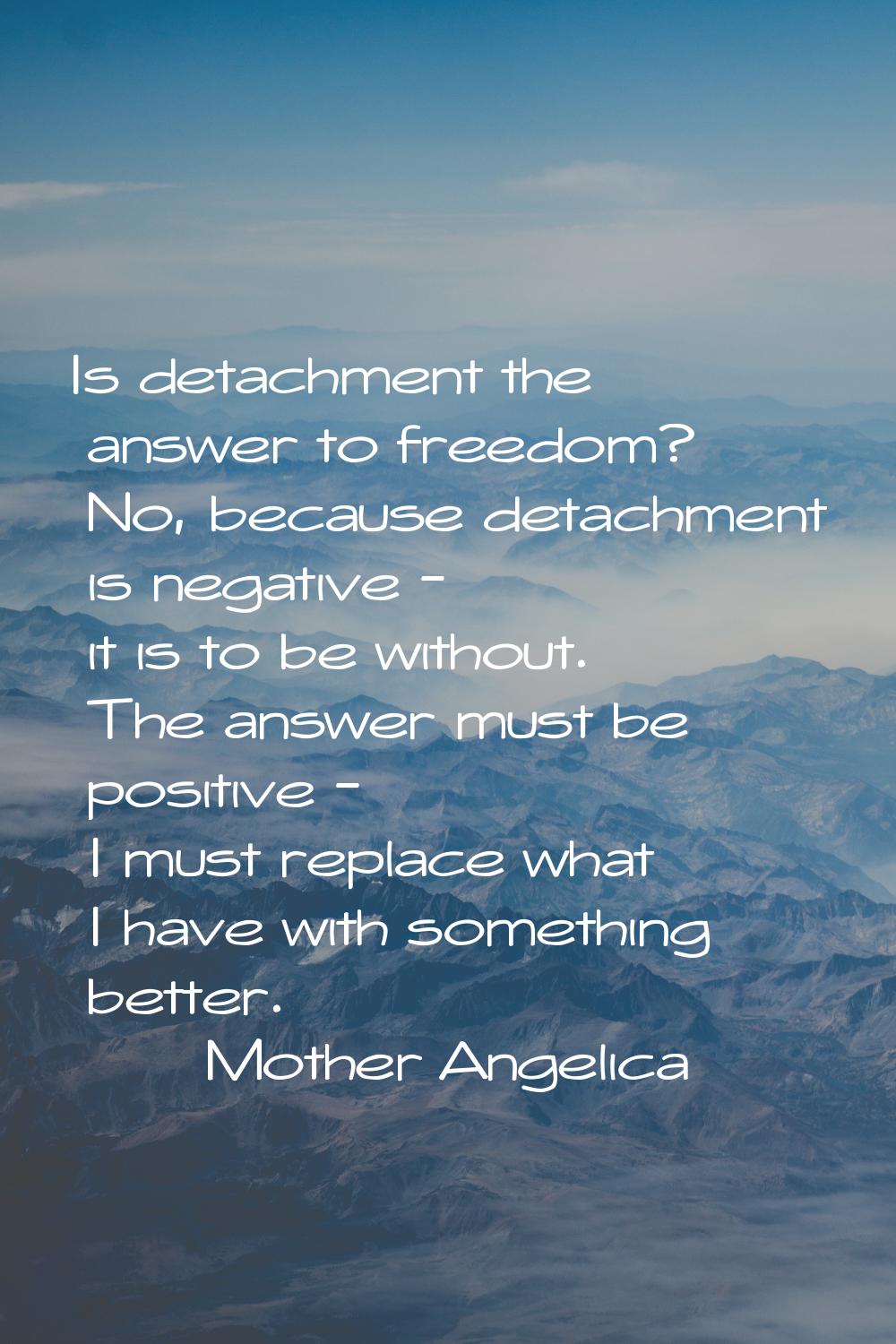 Is detachment the answer to freedom? No, because detachment is negative - it is to be without. The 