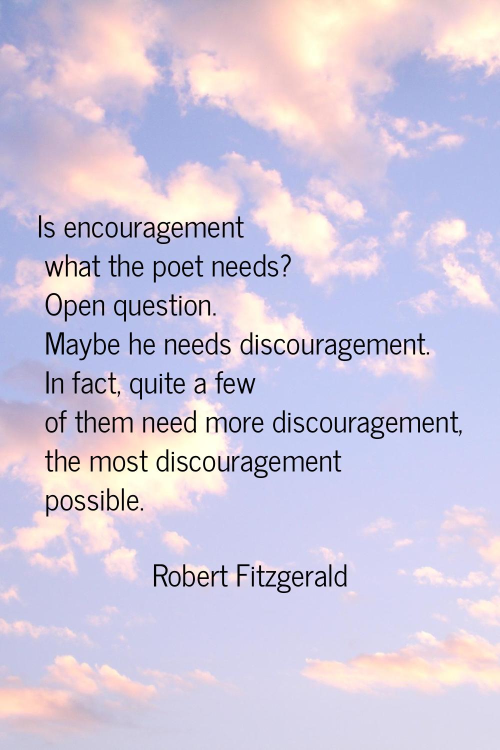 Is encouragement what the poet needs? Open question. Maybe he needs discouragement. In fact, quite 