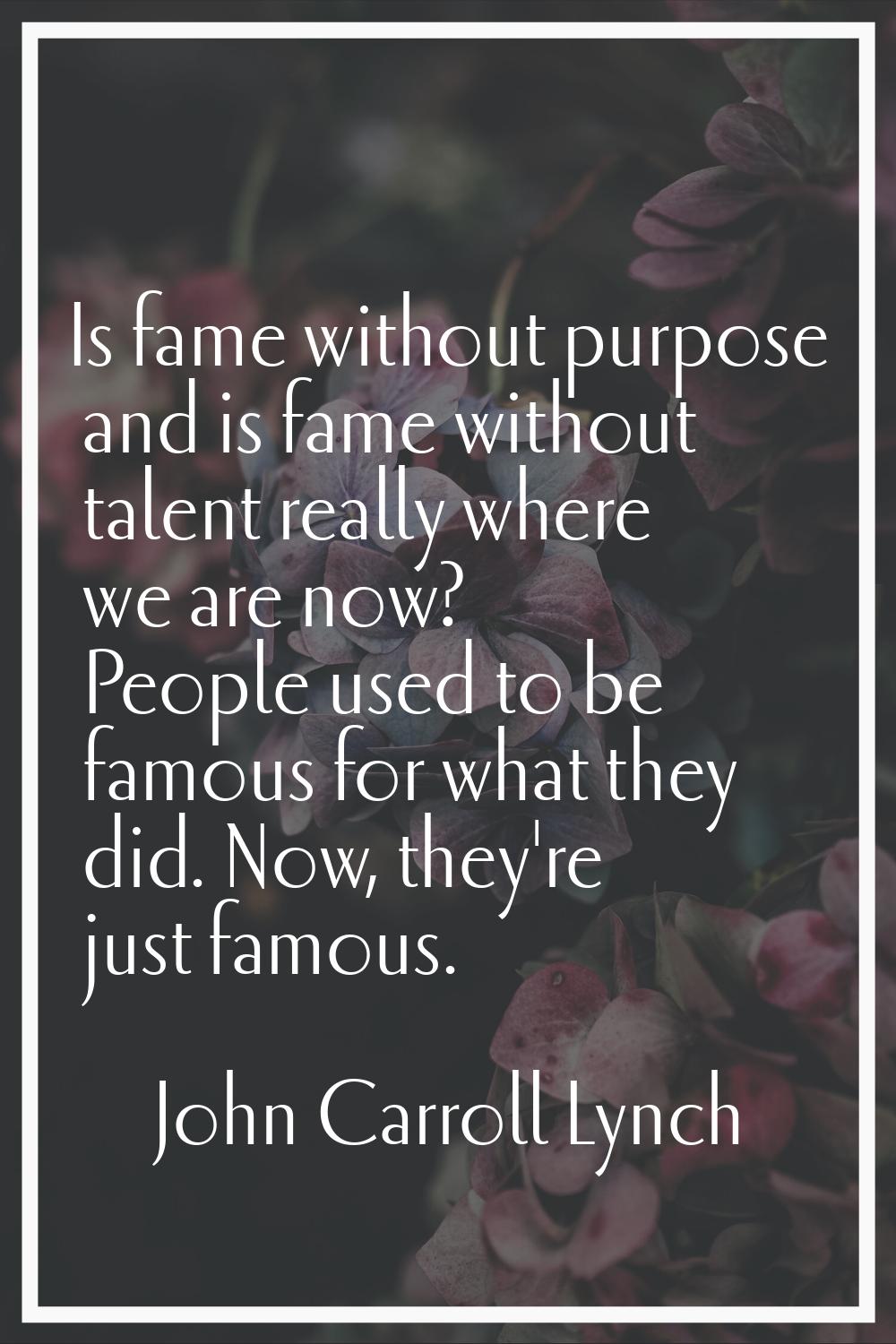 Is fame without purpose and is fame without talent really where we are now? People used to be famou