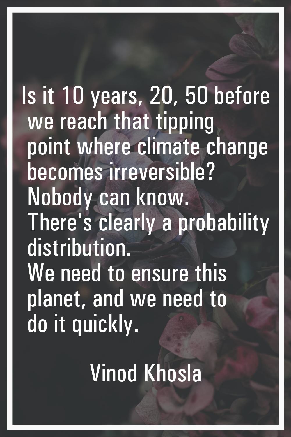 Is it 10 years, 20, 50 before we reach that tipping point where climate change becomes irreversible