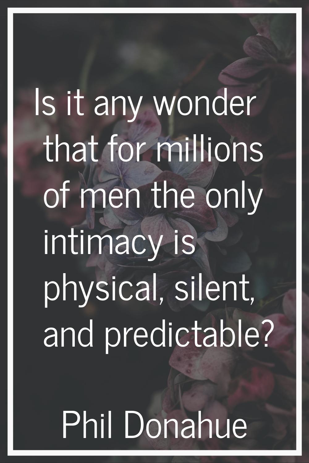 Is it any wonder that for millions of men the only intimacy is physical, silent, and predictable?