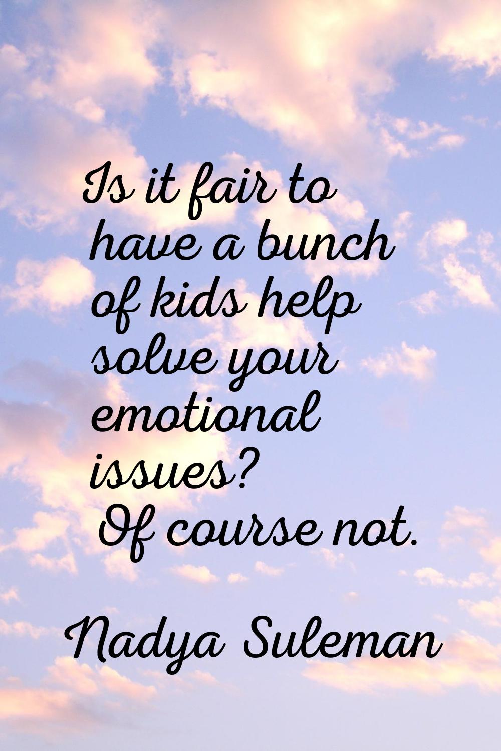 Is it fair to have a bunch of kids help solve your emotional issues? Of course not.