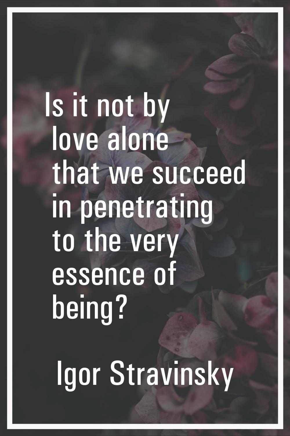Is it not by love alone that we succeed in penetrating to the very essence of being?