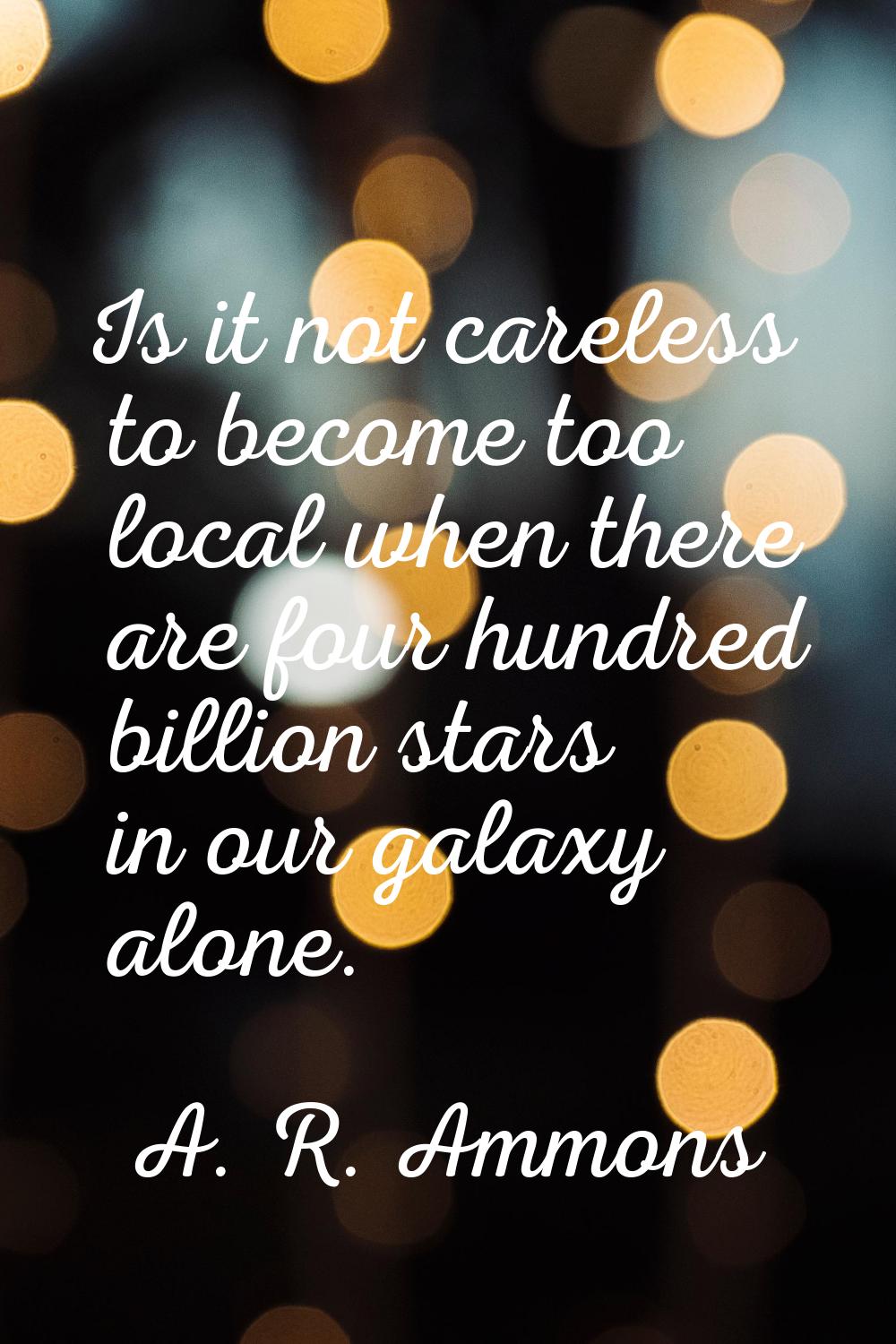 Is it not careless to become too local when there are four hundred billion stars in our galaxy alon