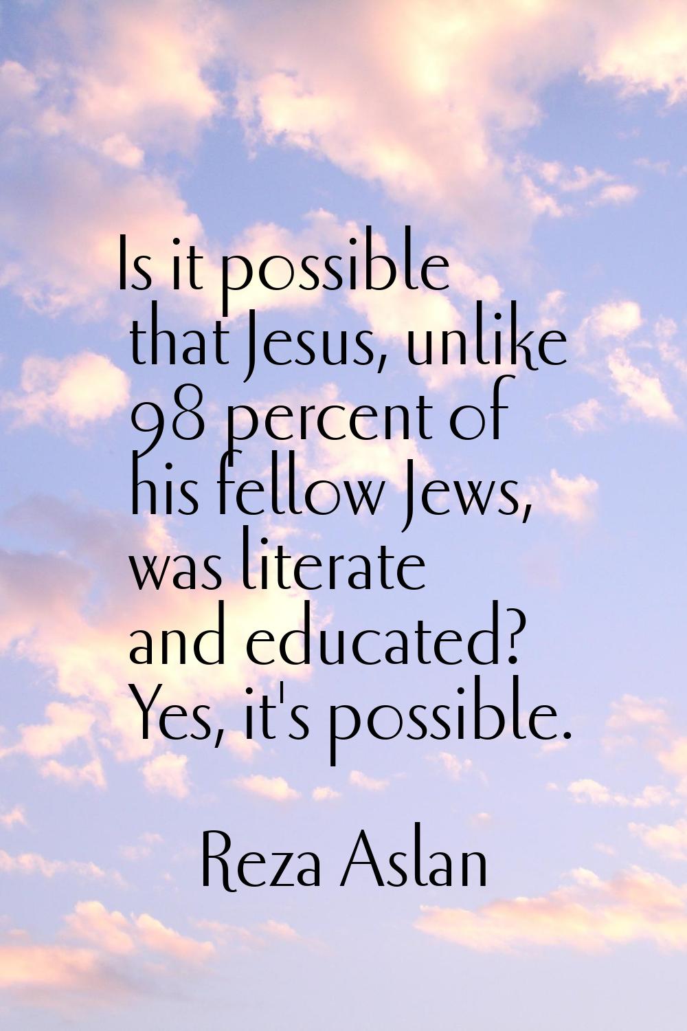 Is it possible that Jesus, unlike 98 percent of his fellow Jews, was literate and educated? Yes, it