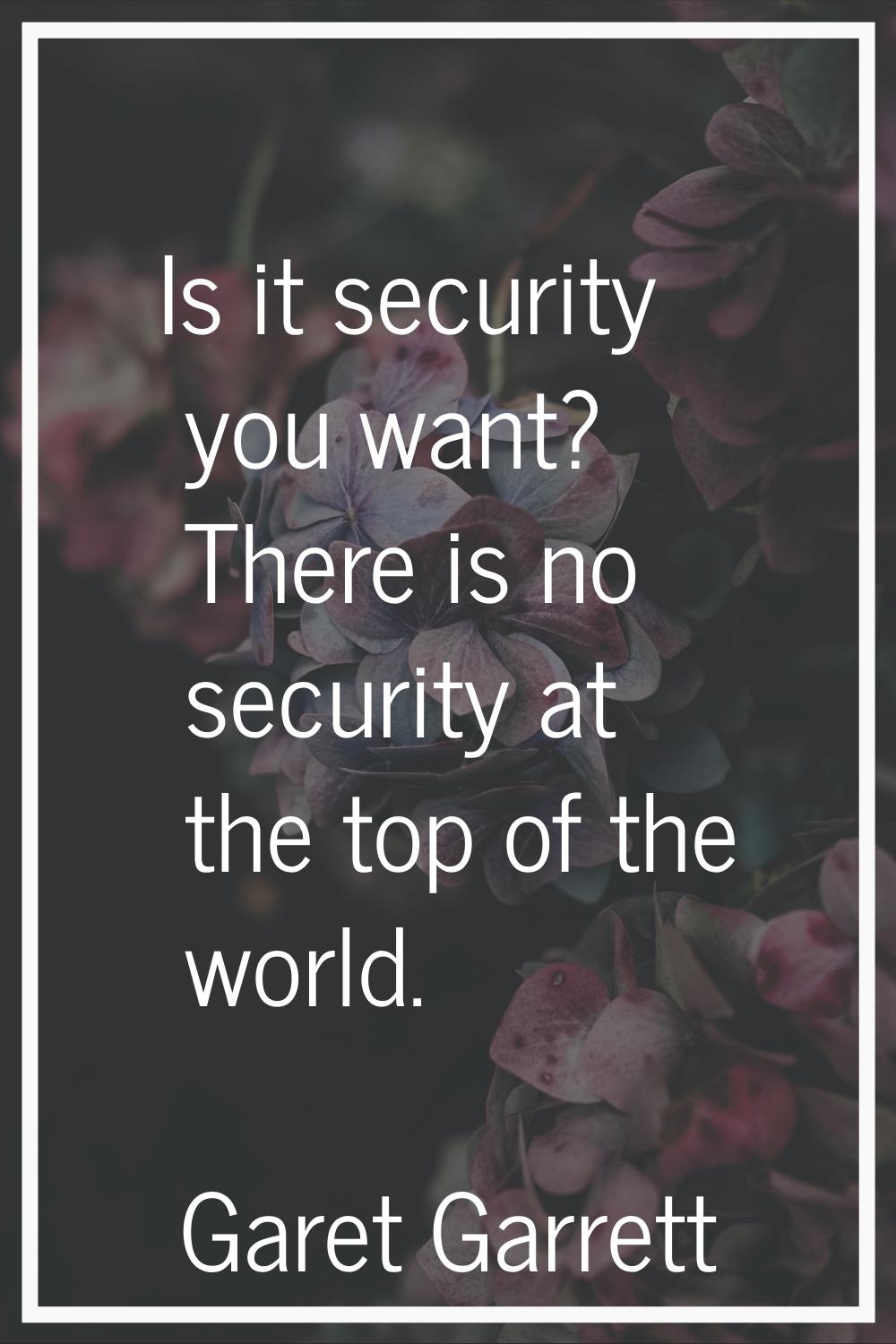 Is it security you want? There is no security at the top of the world.