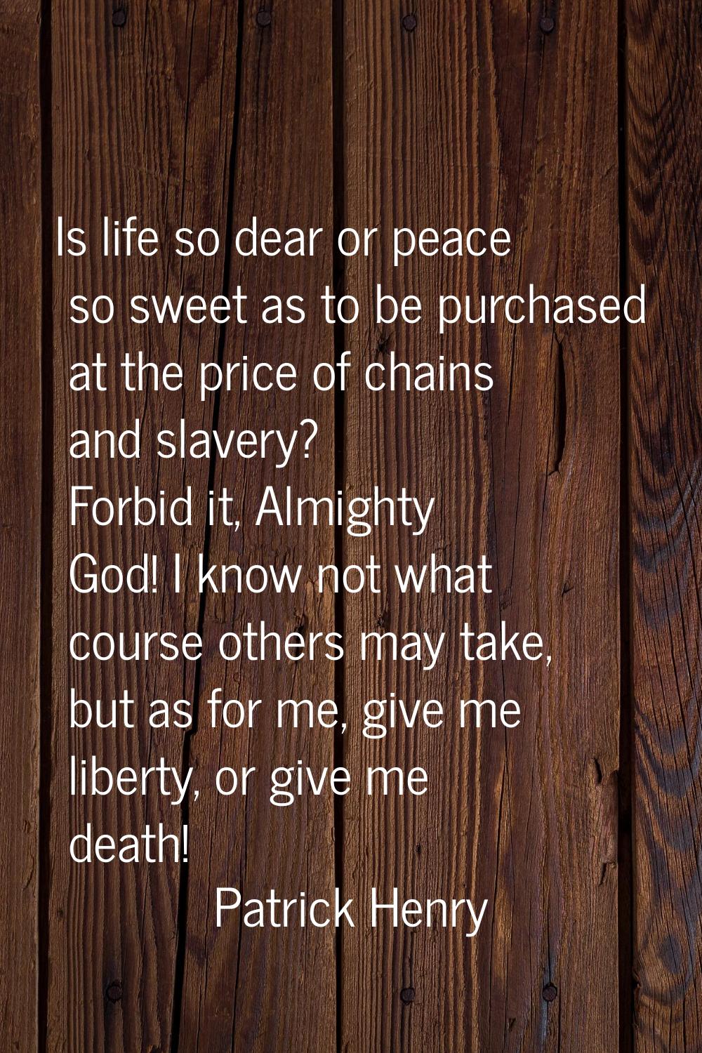 Is life so dear or peace so sweet as to be purchased at the price of chains and slavery? Forbid it,