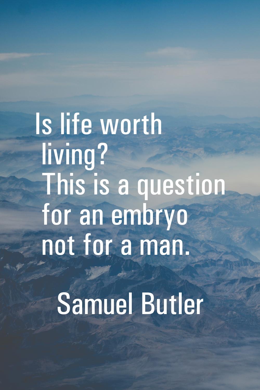 Is life worth living? This is a question for an embryo not for a man.