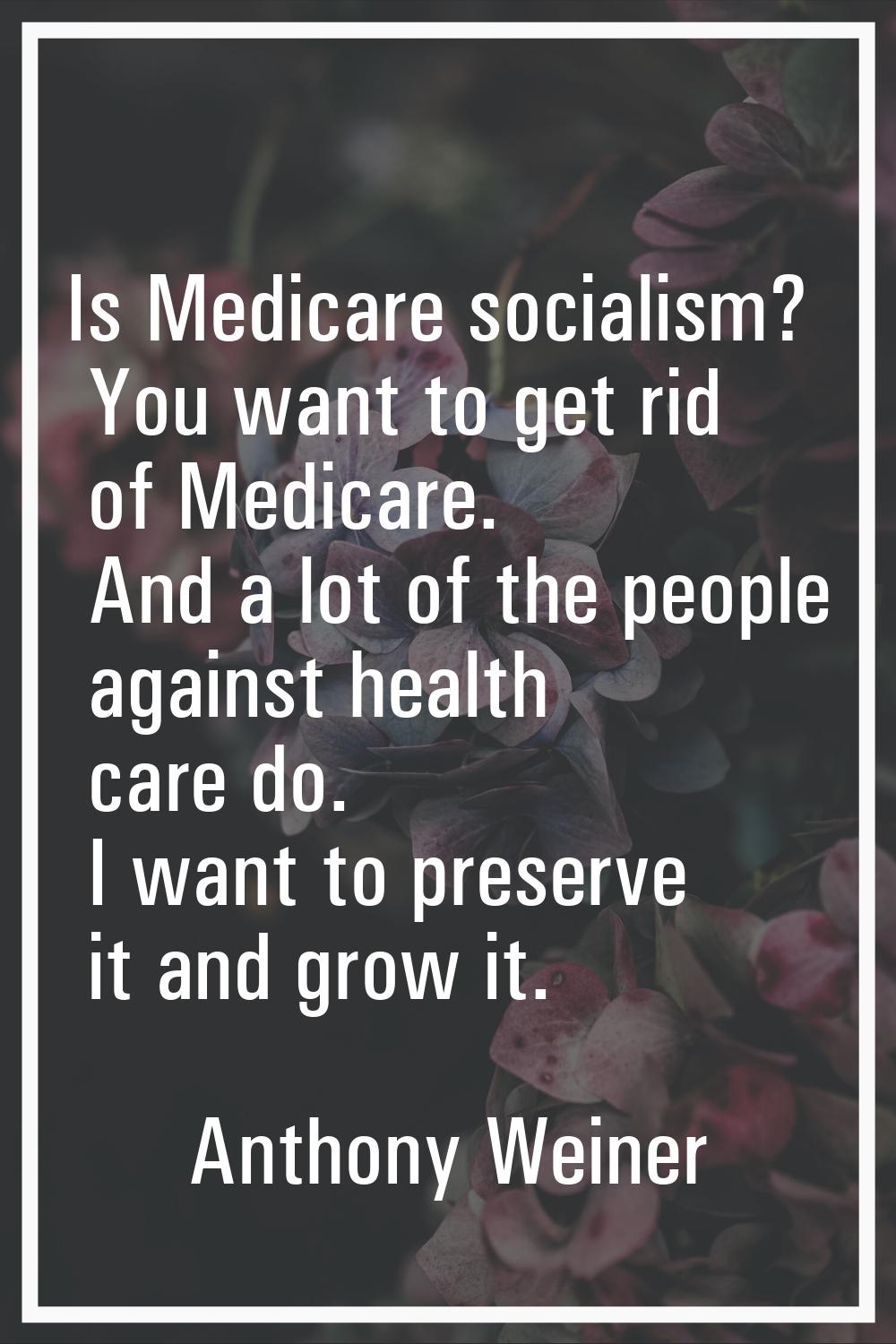 Is Medicare socialism? You want to get rid of Medicare. And a lot of the people against health care