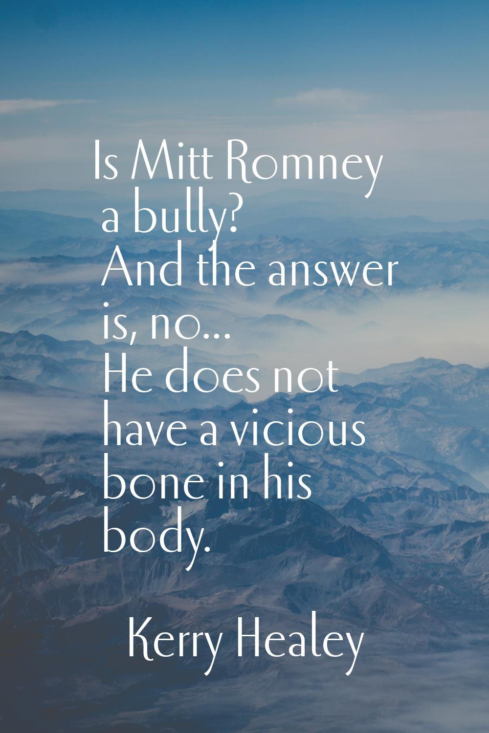 Is Mitt Romney a bully? And the answer is, no... He does not have a vicious bone in his body.