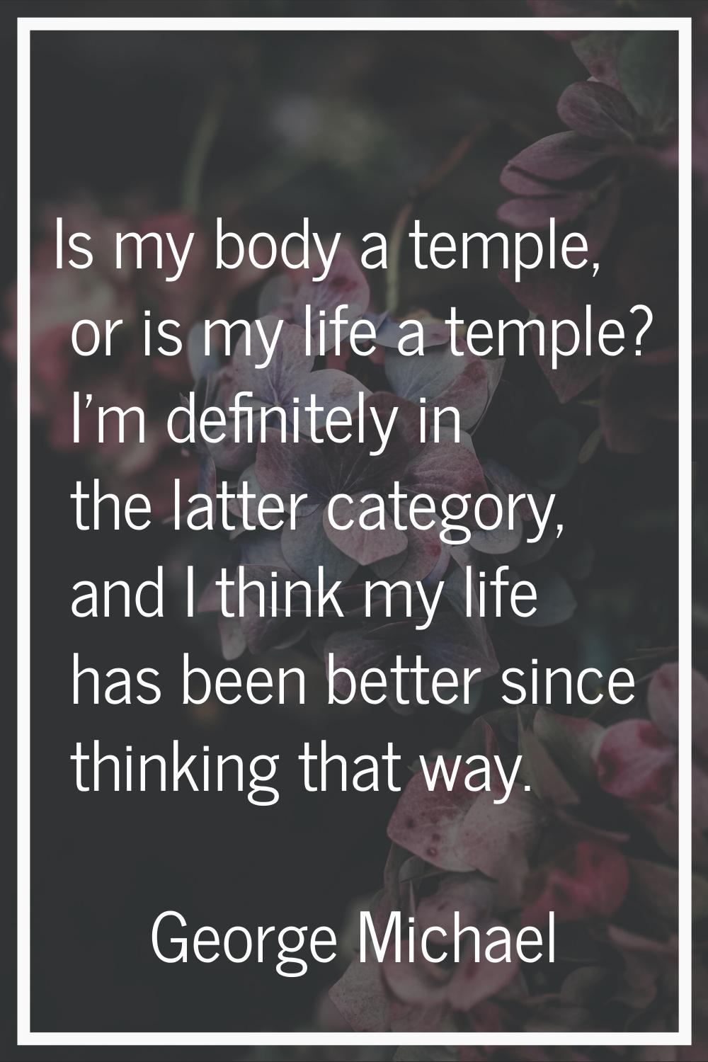 Is my body a temple, or is my life a temple? I'm definitely in the latter category, and I think my 