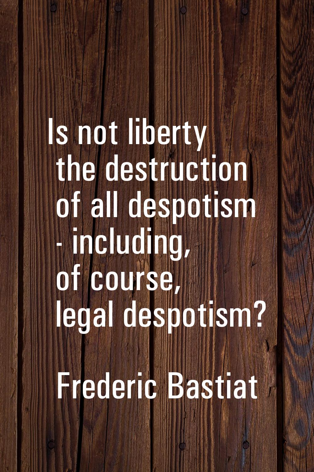Is not liberty the destruction of all despotism - including, of course, legal despotism?
