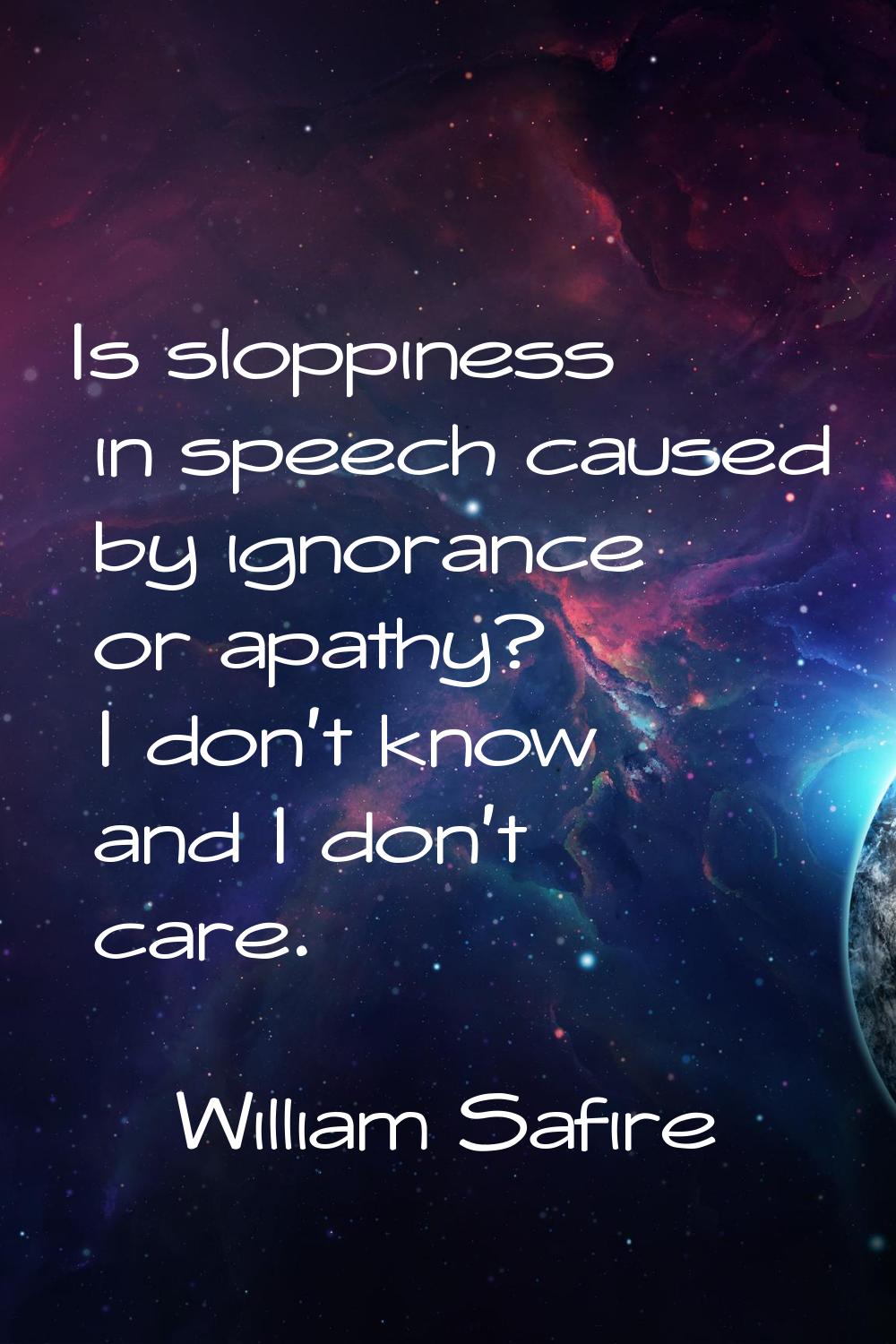 Is sloppiness in speech caused by ignorance or apathy? I don't know and I don't care.
