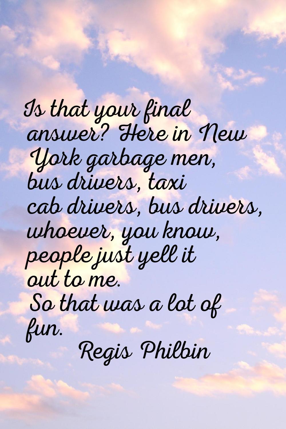 Is that your final answer? Here in New York garbage men, bus drivers, taxi cab drivers, bus drivers