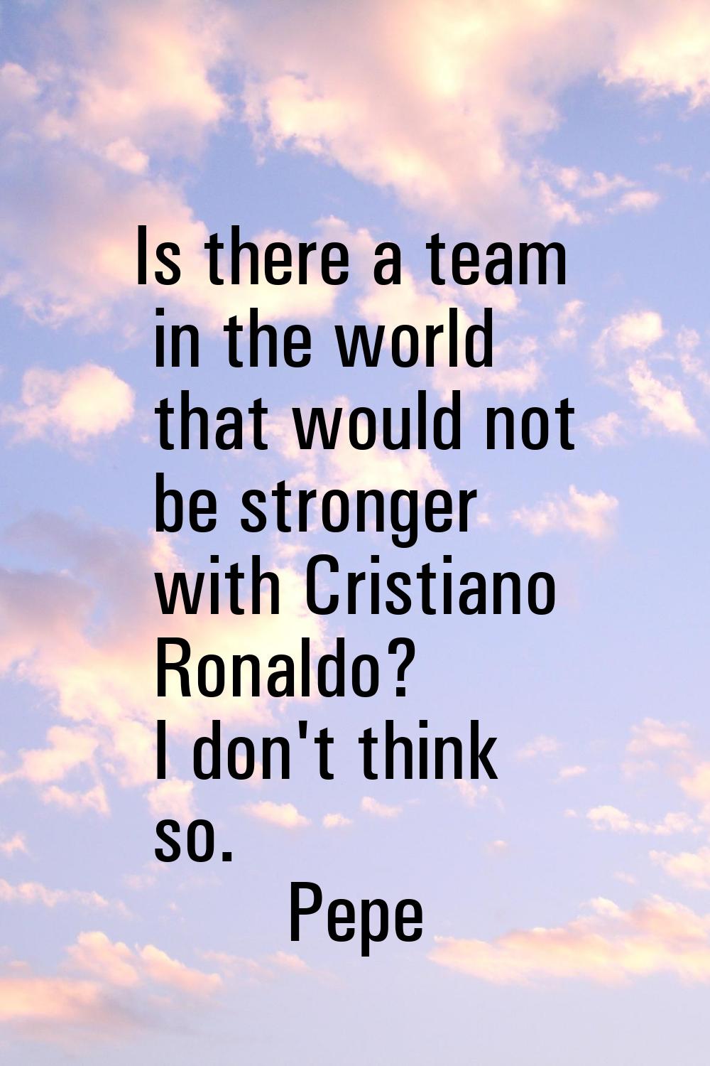 Is there a team in the world that would not be stronger with Cristiano Ronaldo? I don't think so.
