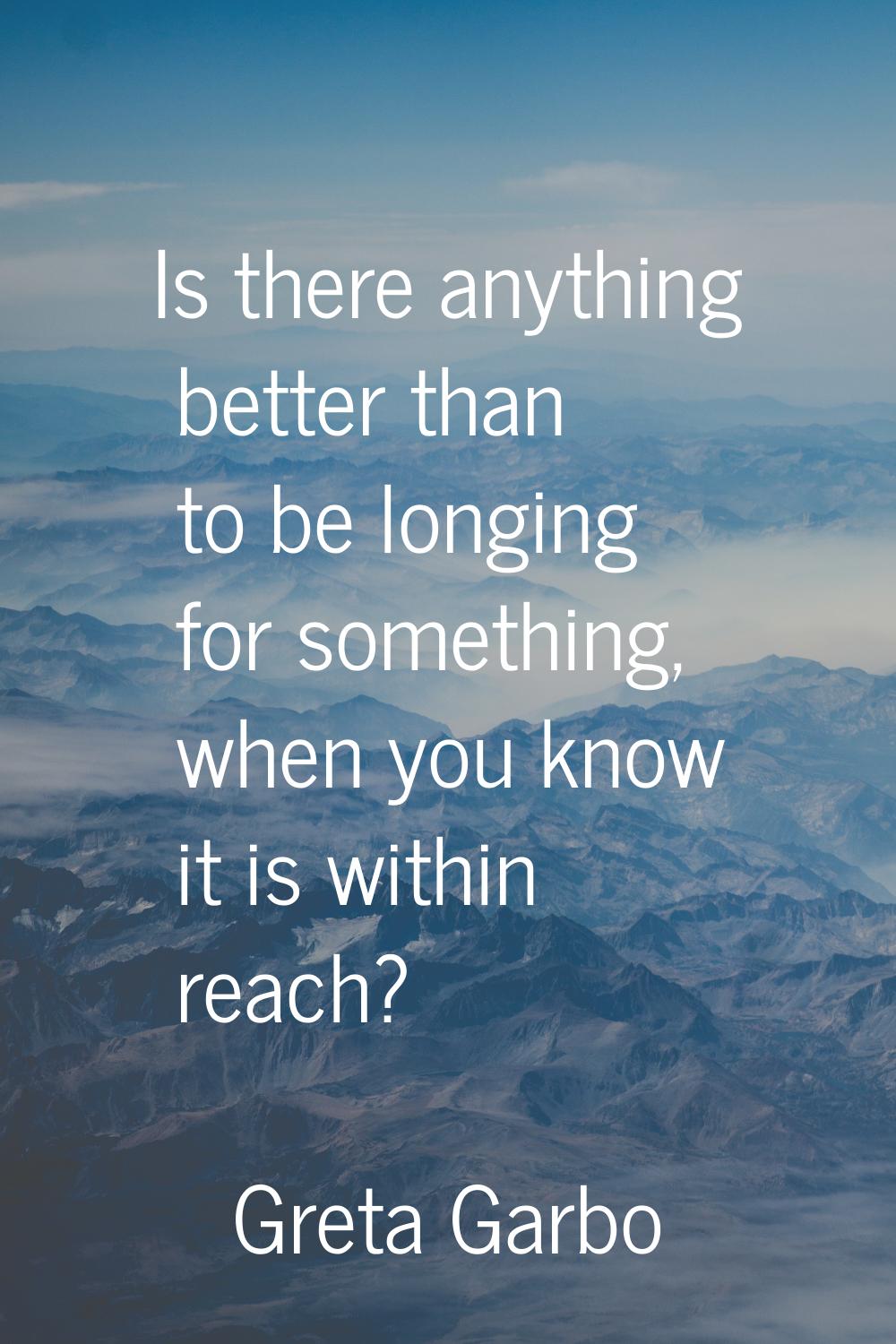 Is there anything better than to be longing for something, when you know it is within reach?