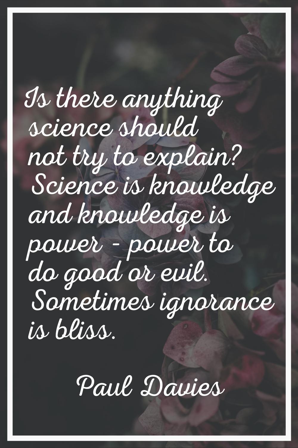 Is there anything science should not try to explain? Science is knowledge and knowledge is power - 
