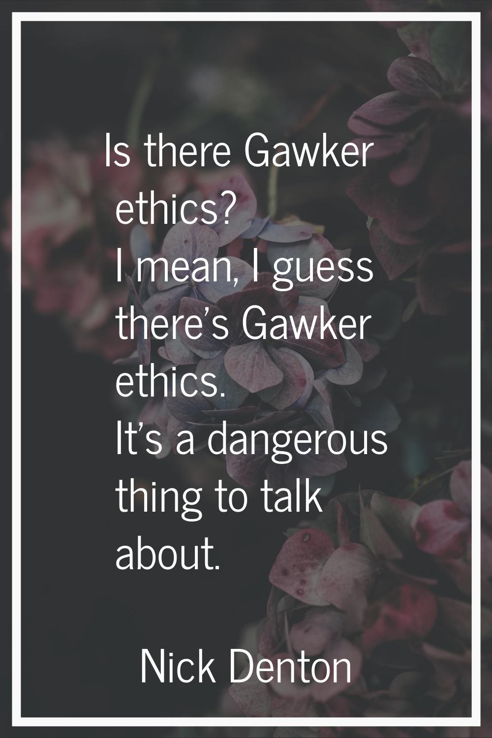 Is there Gawker ethics? I mean, I guess there's Gawker ethics. It's a dangerous thing to talk about