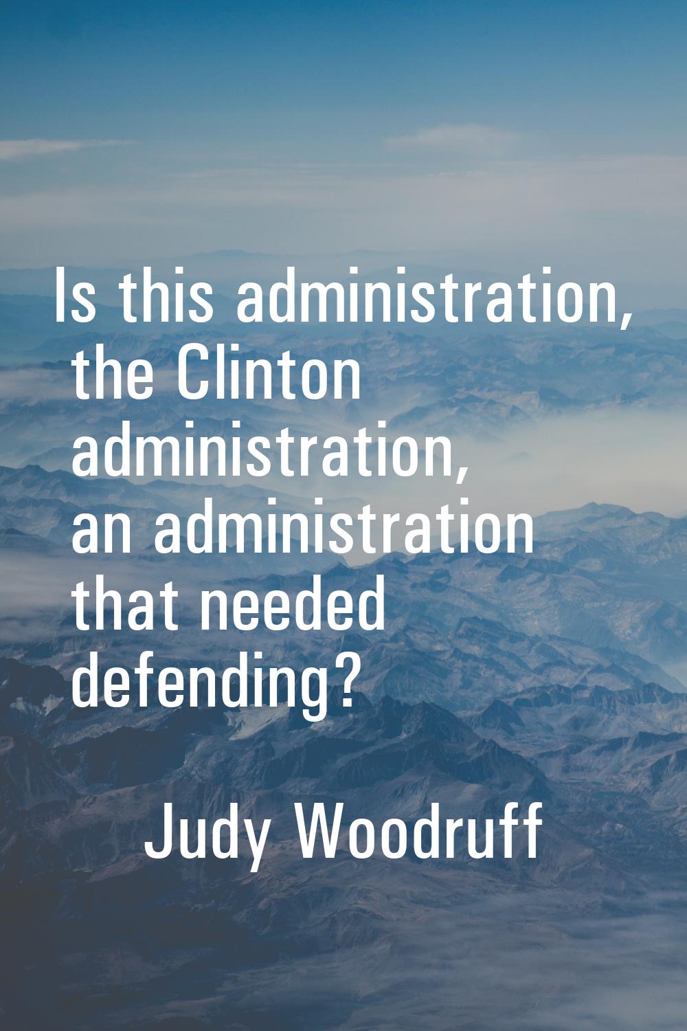 Is this administration, the Clinton administration, an administration that needed defending?