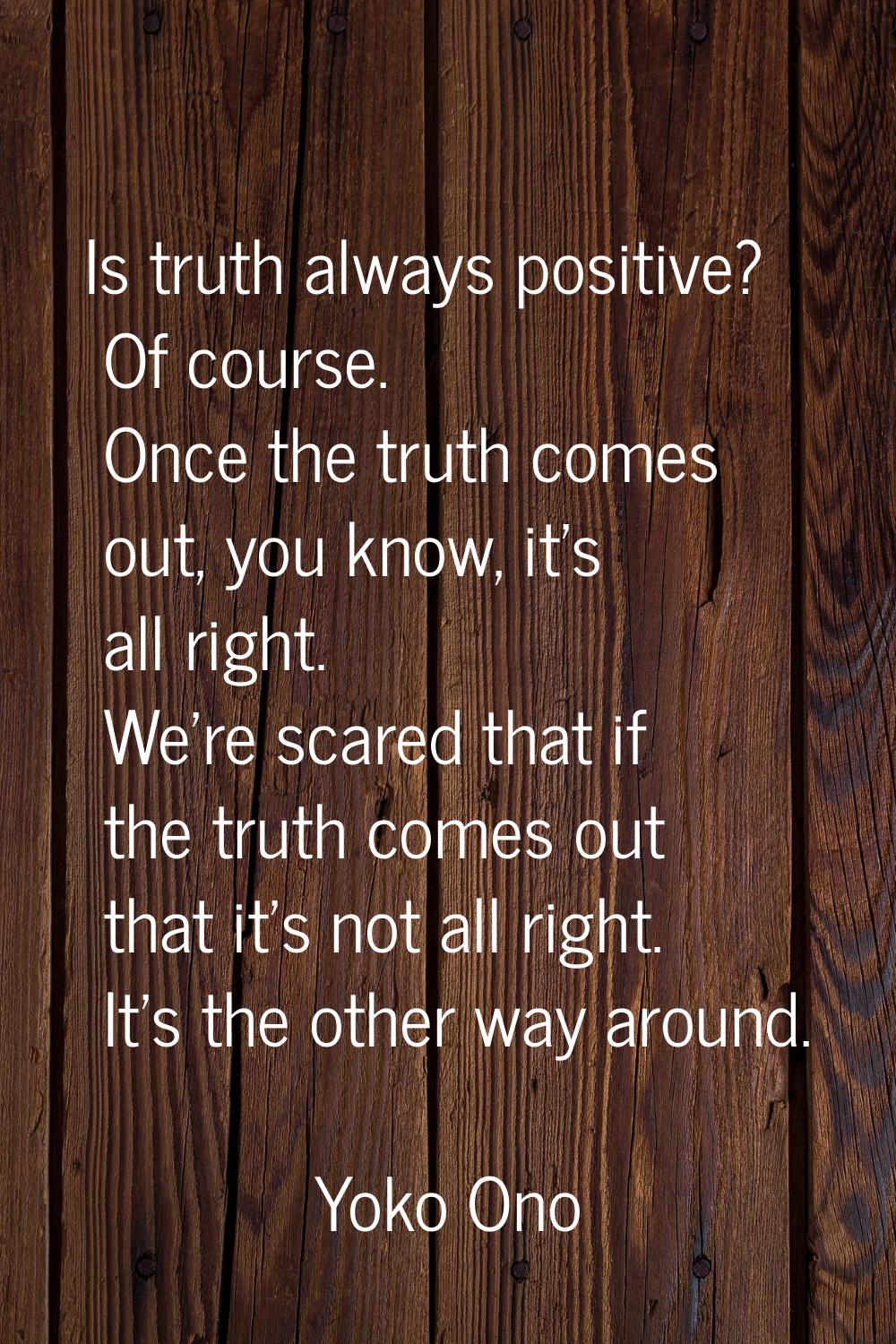Is truth always positive? Of course. Once the truth comes out, you know, it's all right. We're scar