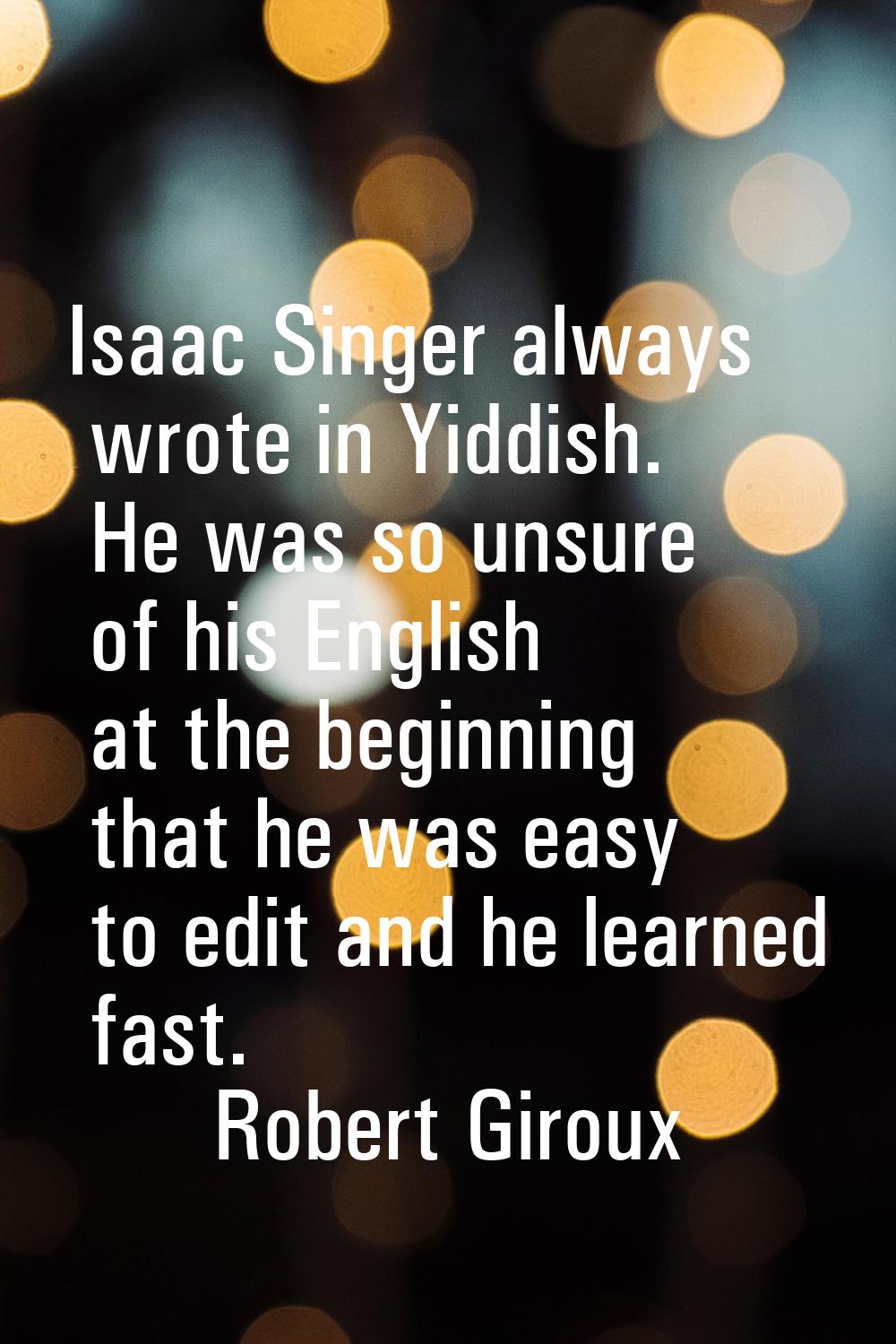 Isaac Singer always wrote in Yiddish. He was so unsure of his English at the beginning that he was 