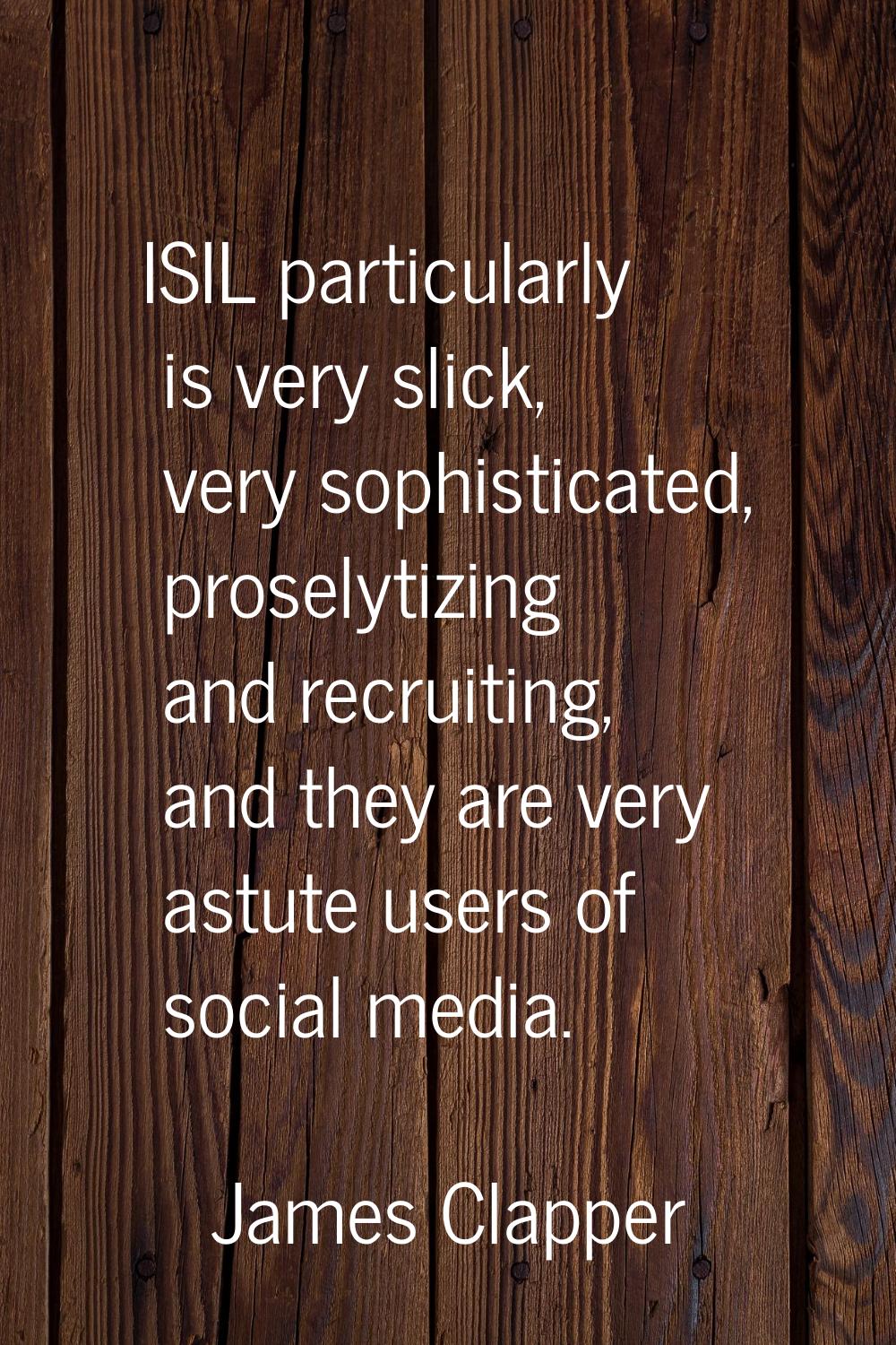 ISIL particularly is very slick, very sophisticated, proselytizing and recruiting, and they are ver