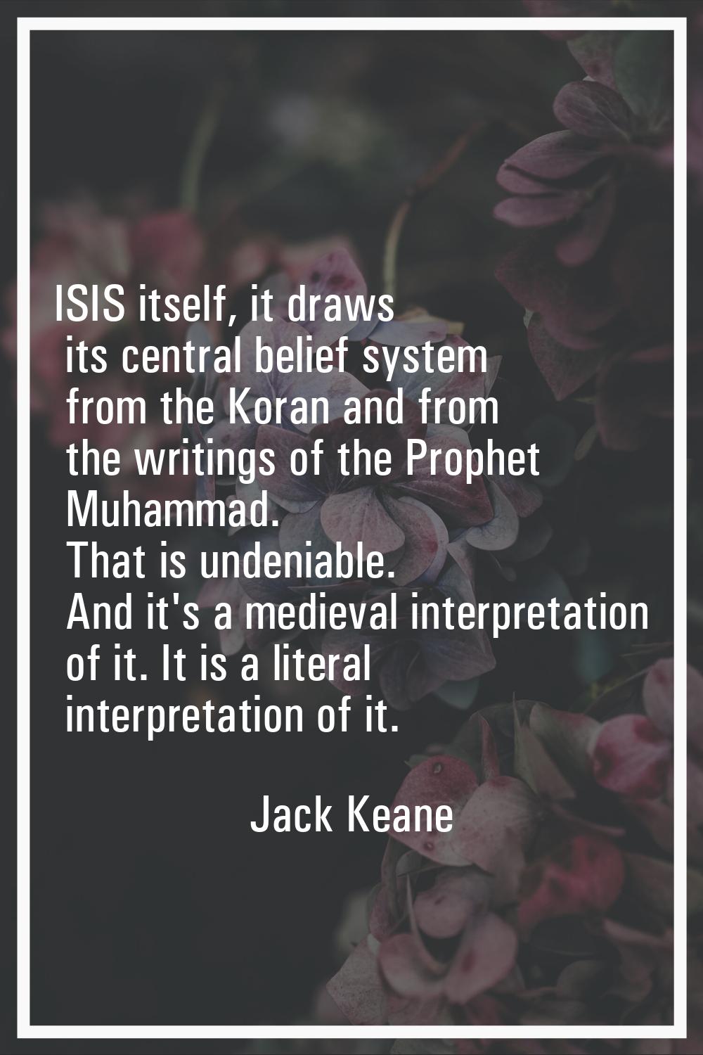 ISIS itself, it draws its central belief system from the Koran and from the writings of the Prophet