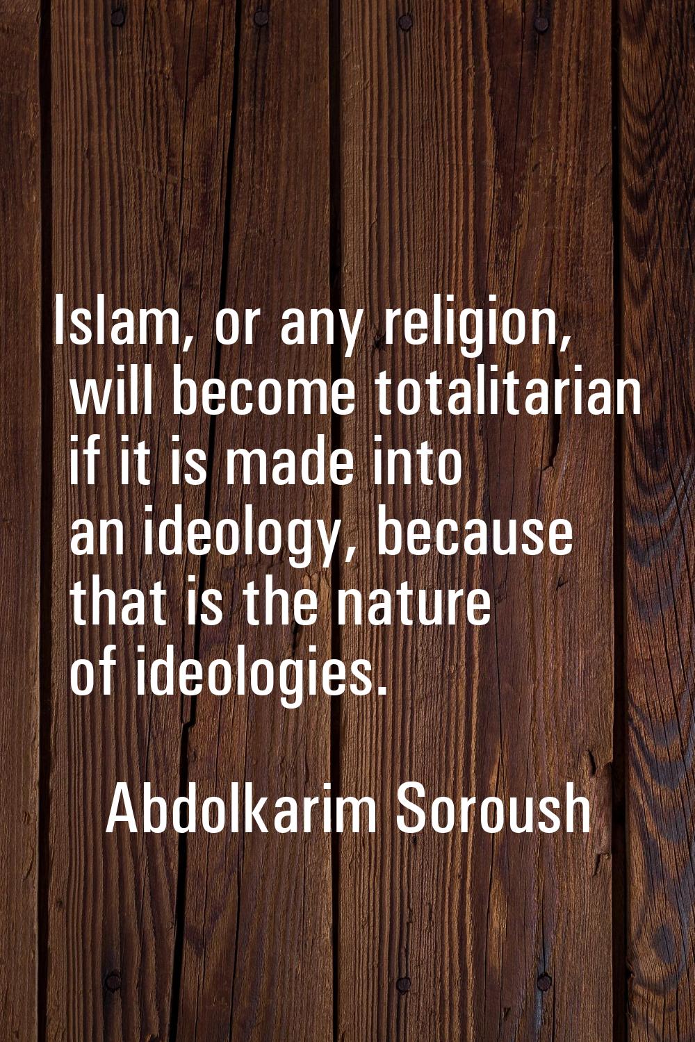 Islam, or any religion, will become totalitarian if it is made into an ideology, because that is th