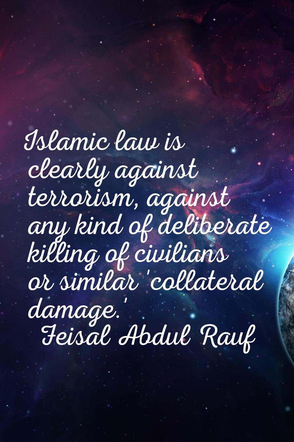 Islamic law is clearly against terrorism, against any kind of deliberate killing of civilians or si