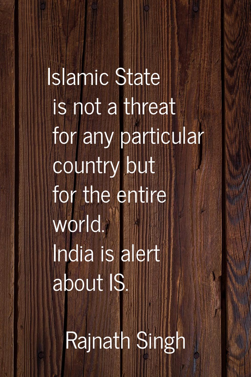 Islamic State is not a threat for any particular country but for the entire world. India is alert a