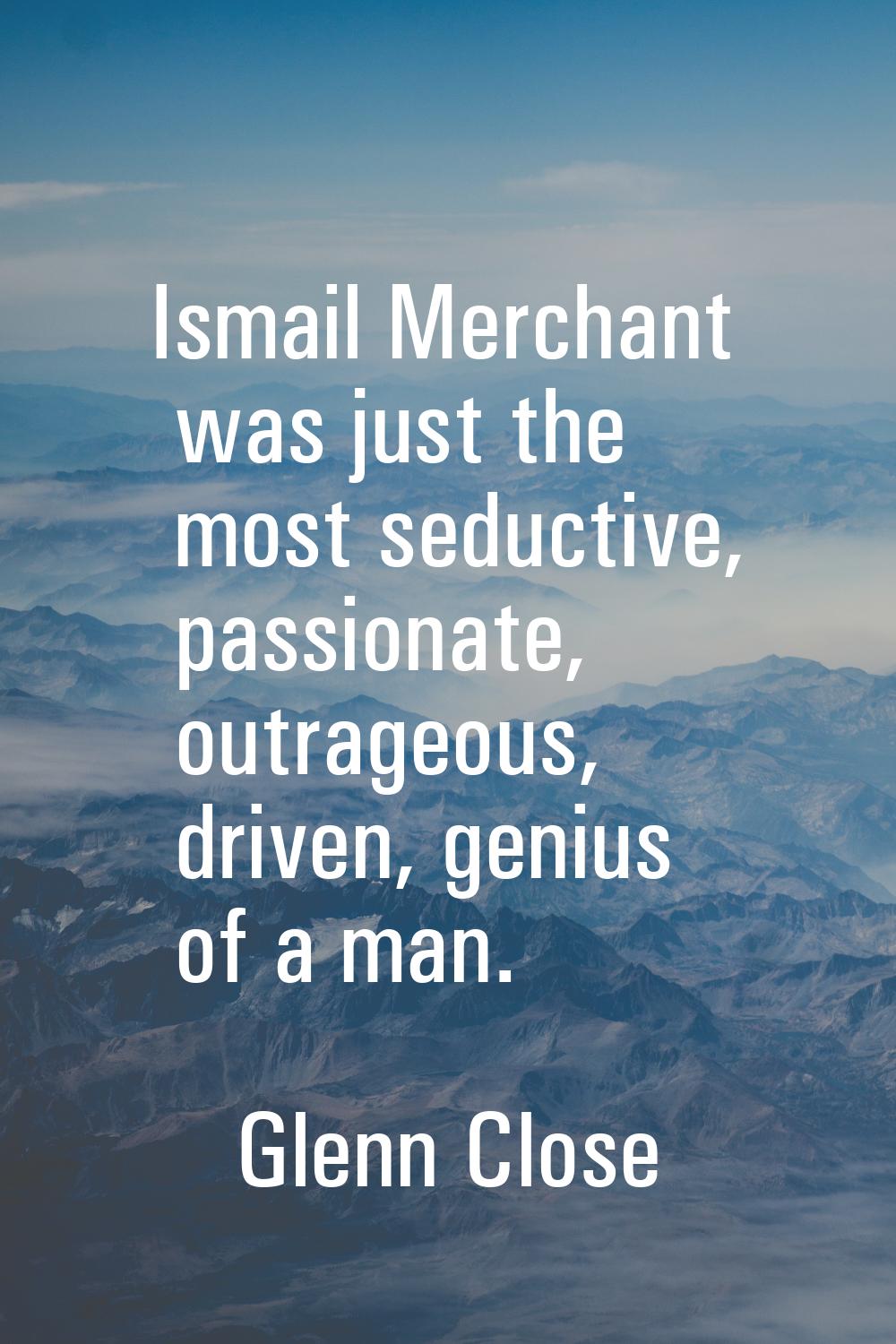 Ismail Merchant was just the most seductive, passionate, outrageous, driven, genius of a man.