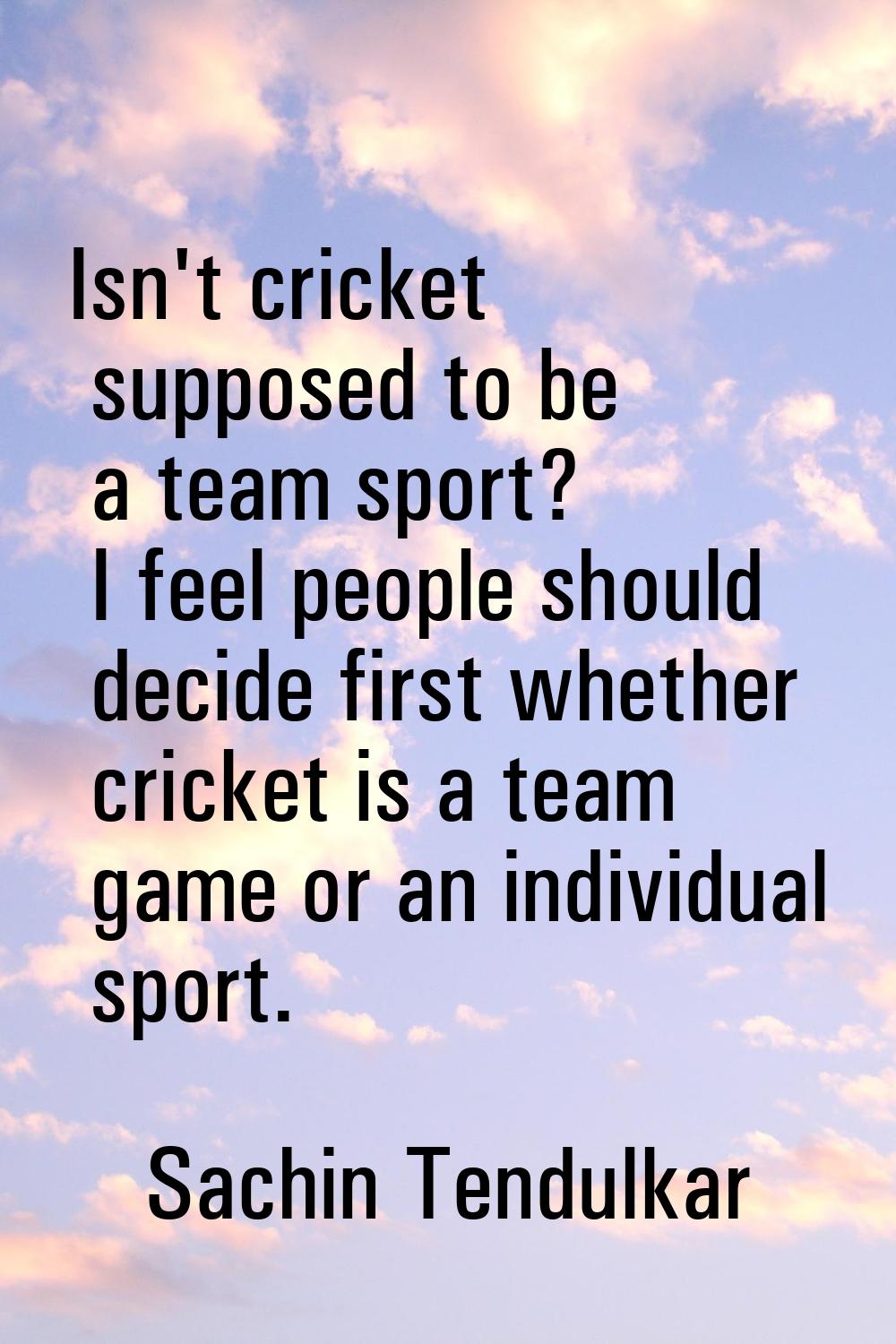 Isn't cricket supposed to be a team sport? I feel people should decide first whether cricket is a t
