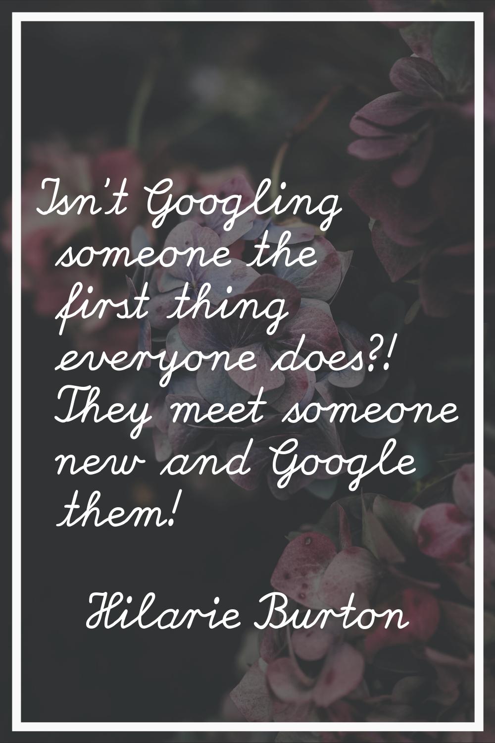 Isn't Googling someone the first thing everyone does?! They meet someone new and Google them!