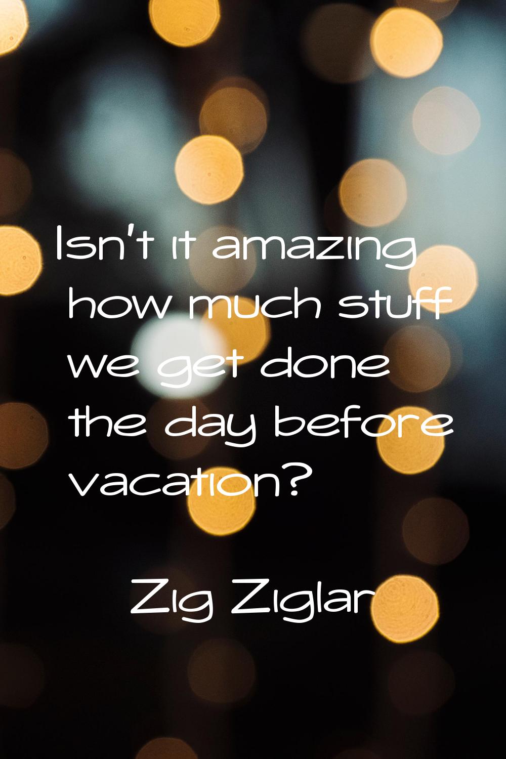 Isn't it amazing how much stuff we get done the day before vacation?