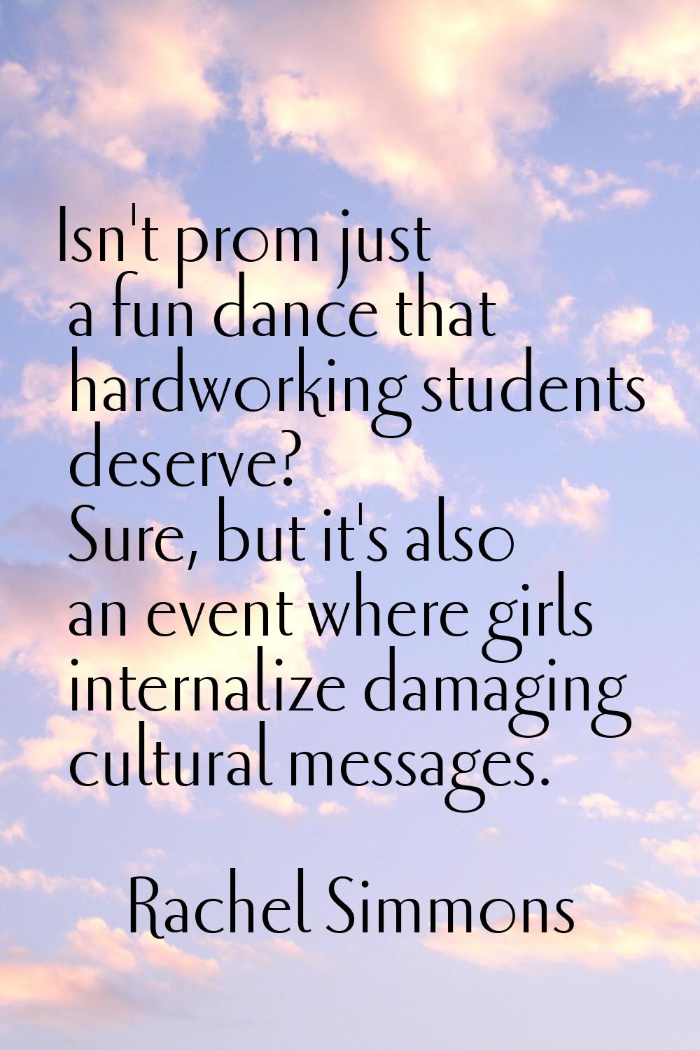 Isn't prom just a fun dance that hardworking students deserve? Sure, but it's also an event where g