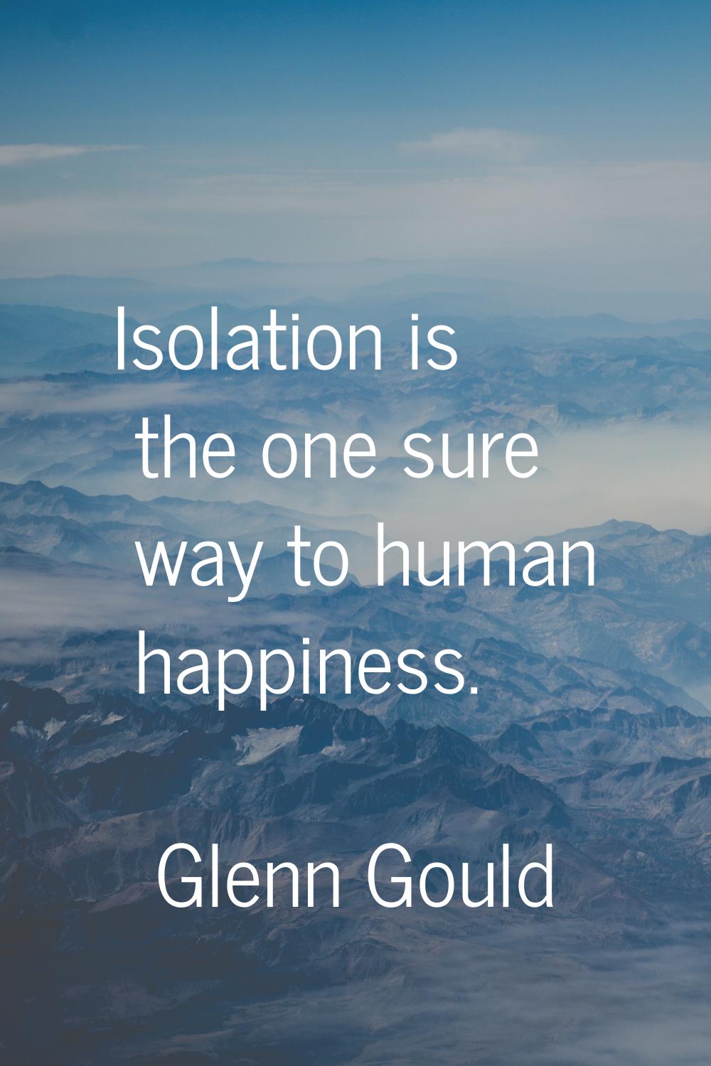 Isolation is the one sure way to human happiness.